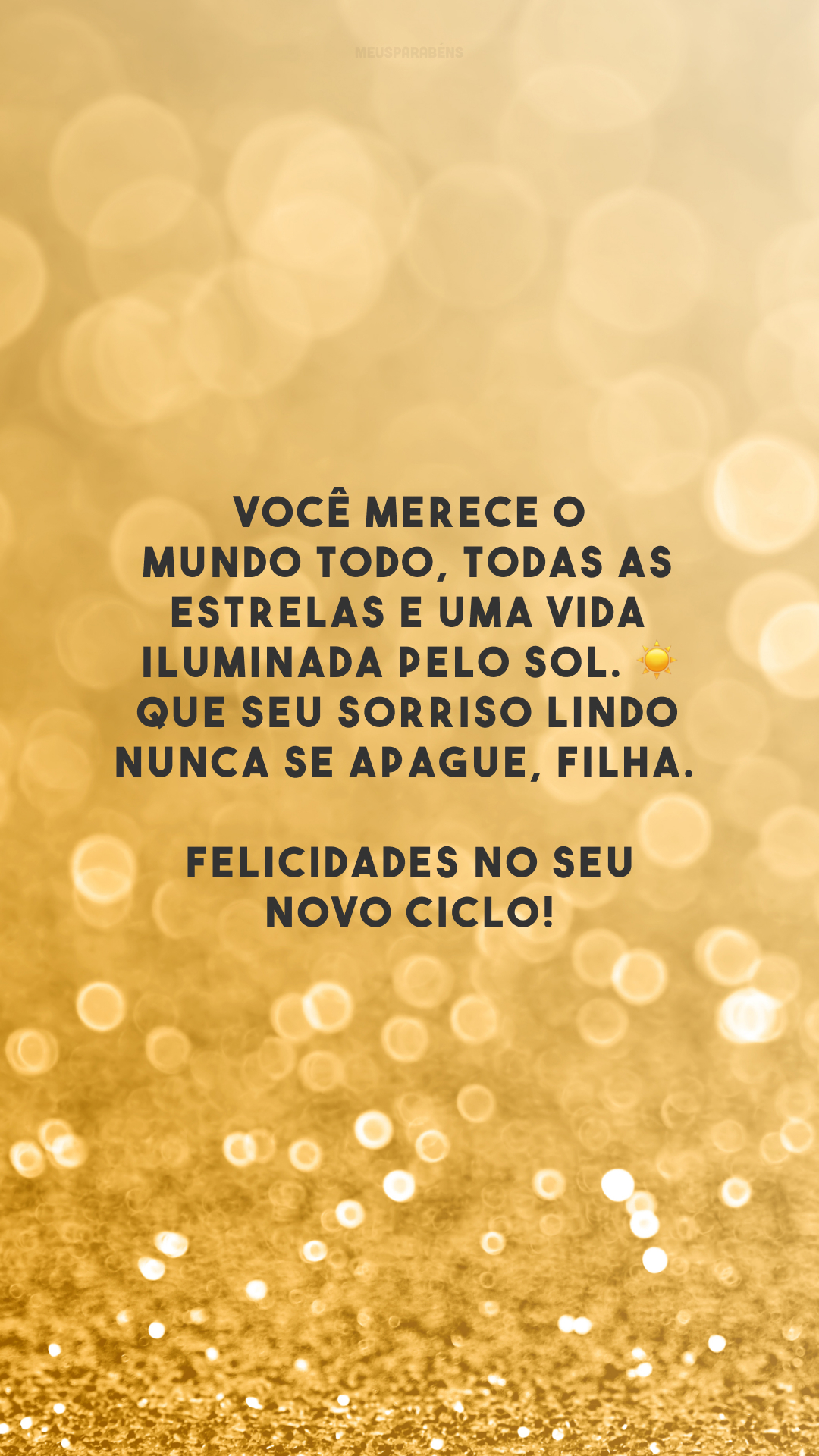 Você merece o mundo todo, todas as estrelas e uma vida iluminada pelo sol. ☀ Que seu sorriso lindo nunca se apague, filha. Felicidades no seu novo ciclo!