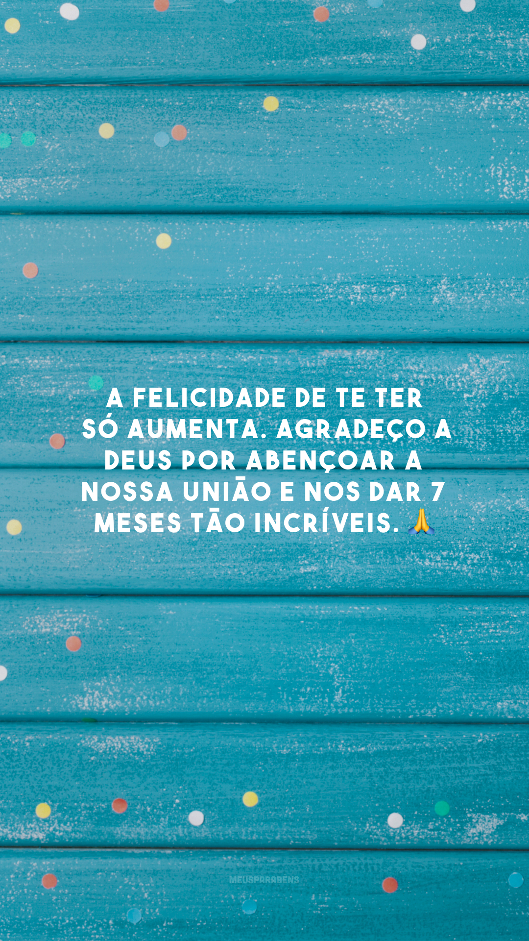 A felicidade de te ter só aumenta. Agradeço a Deus por abençoar a nossa união e nos dar 7 meses tão incríveis. 🙏