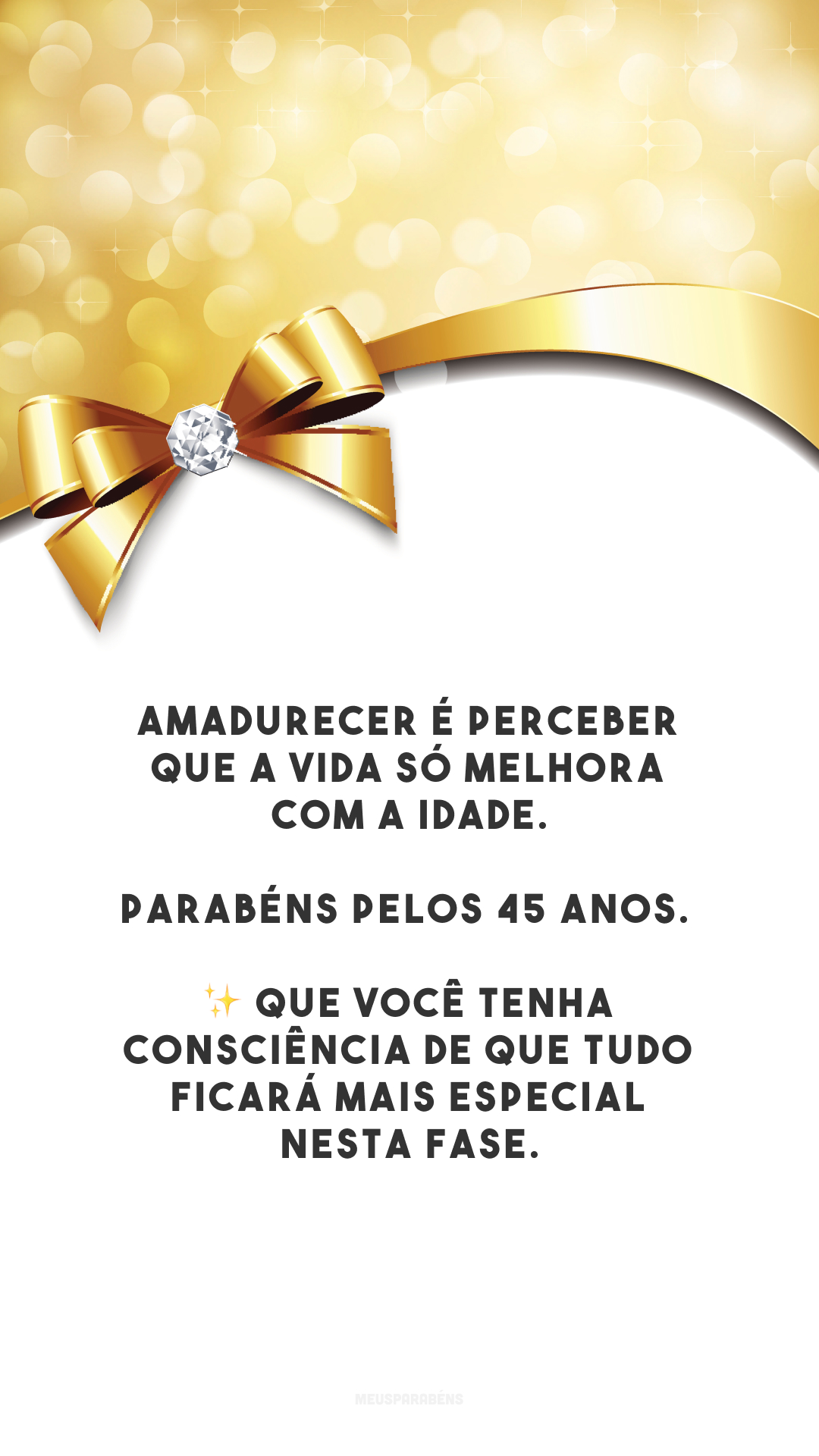 Amadurecer é perceber que a vida só melhora com a idade. Parabéns pelos 45 anos. ✨ Que você tenha consciência de que tudo ficará mais especial nesta fase.