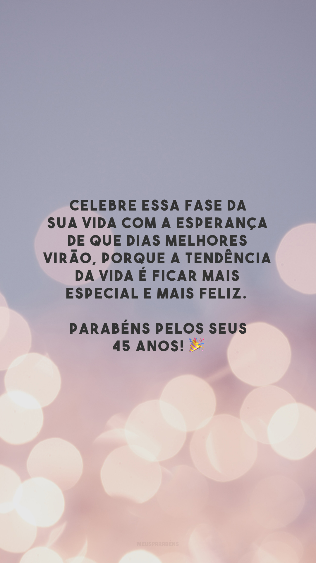 Celebre essa fase da sua vida com a esperança de que dias melhores virão, porque a tendência da vida é ficar mais especial e mais feliz. Parabéns pelos seus 45 anos! 🎉