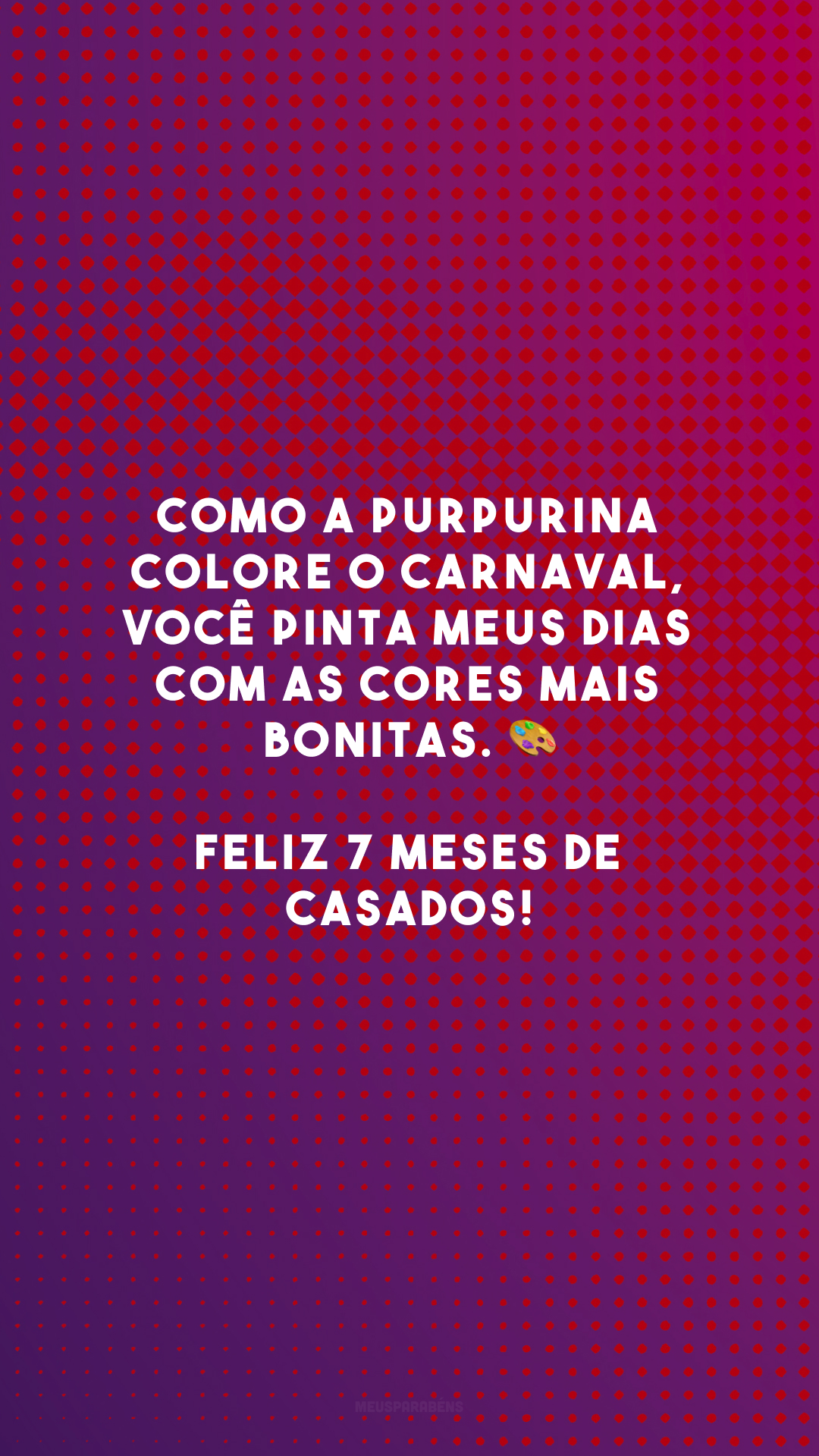 Como a purpurina colore o Carnaval, você pinta meus dias com as cores mais bonitas. 🎨 Feliz 7 meses de casados!