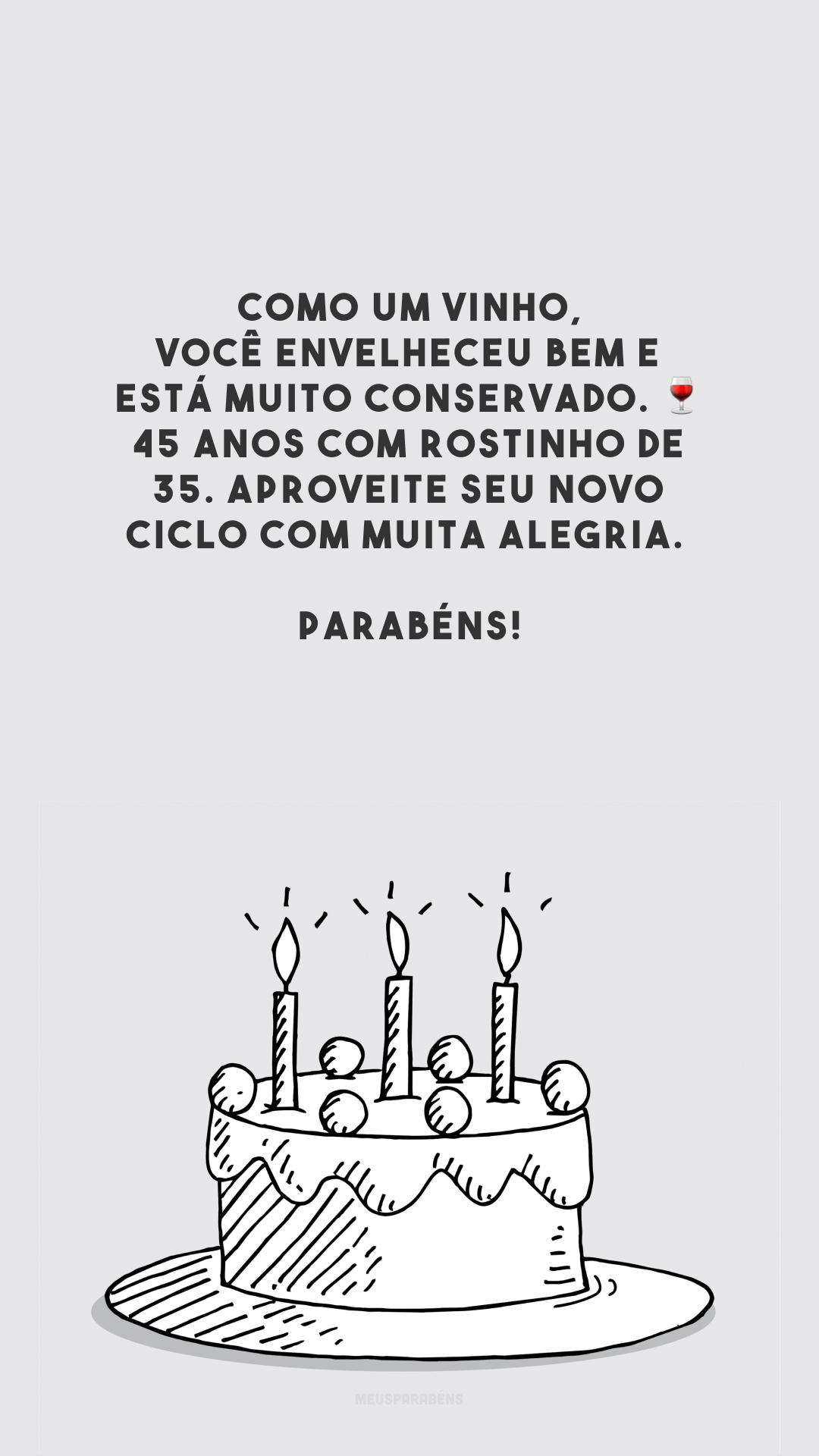 Como um vinho, você envelheceu bem e está muito conservado. 🍷 45 anos com rostinho de 35. Aproveite seu novo ciclo com muita alegria. Parabéns!