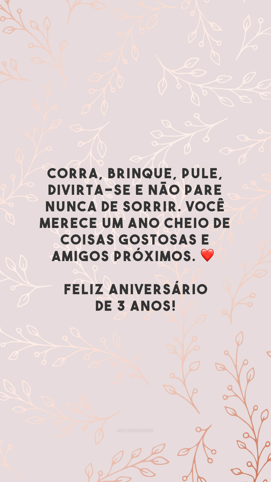 Corra, brinque, pule, divirta-se e não pare nunca de sorrir. Você merece um ano cheio de coisas gostosas e amigos próximos. ❤️ Feliz aniversário de 3 anos!