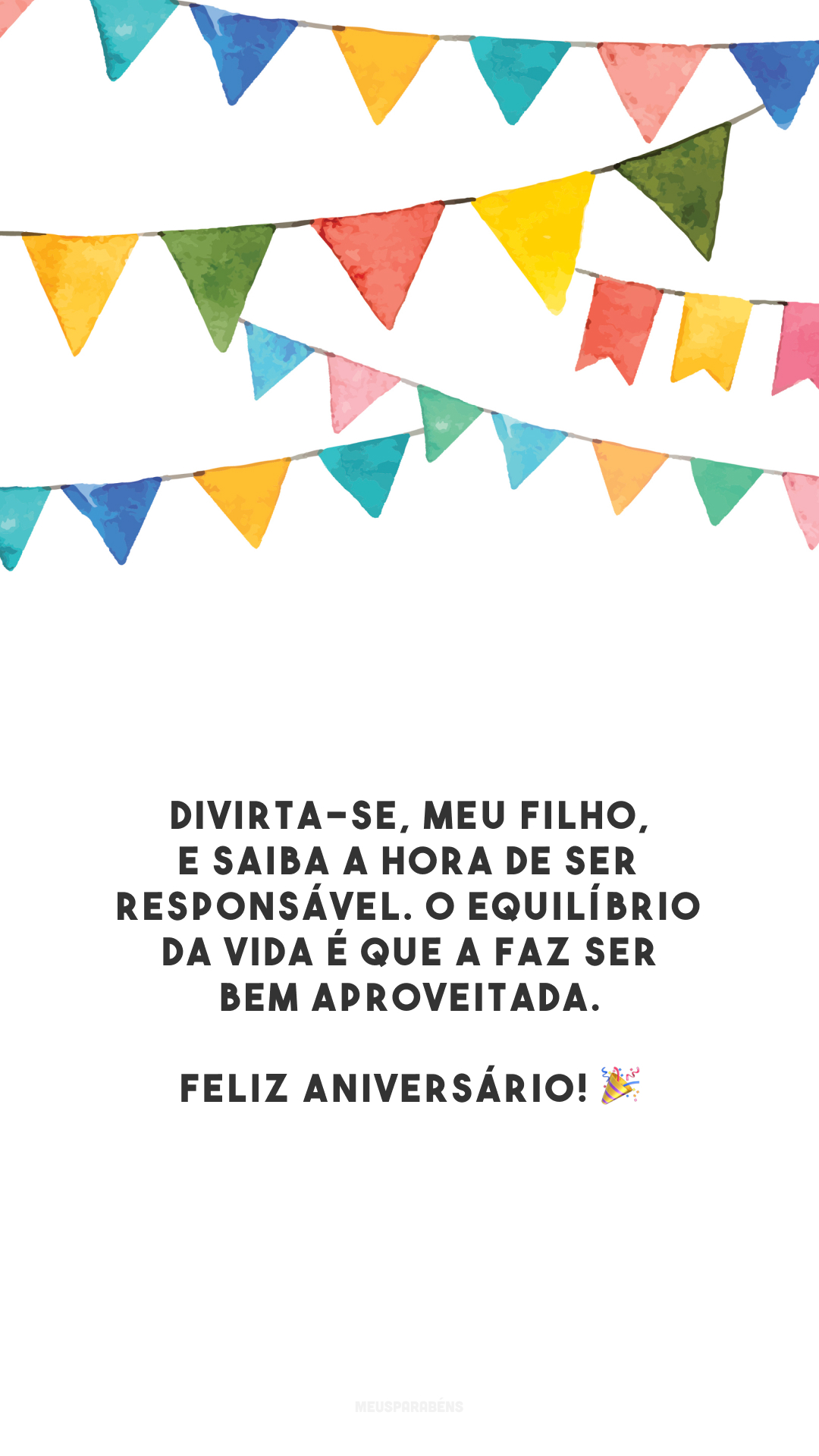 Divirta-se, meu filho, e saiba a hora de ser responsável. O equilíbrio da vida é que a faz ser bem aproveitada. Feliz aniversário! 🎉