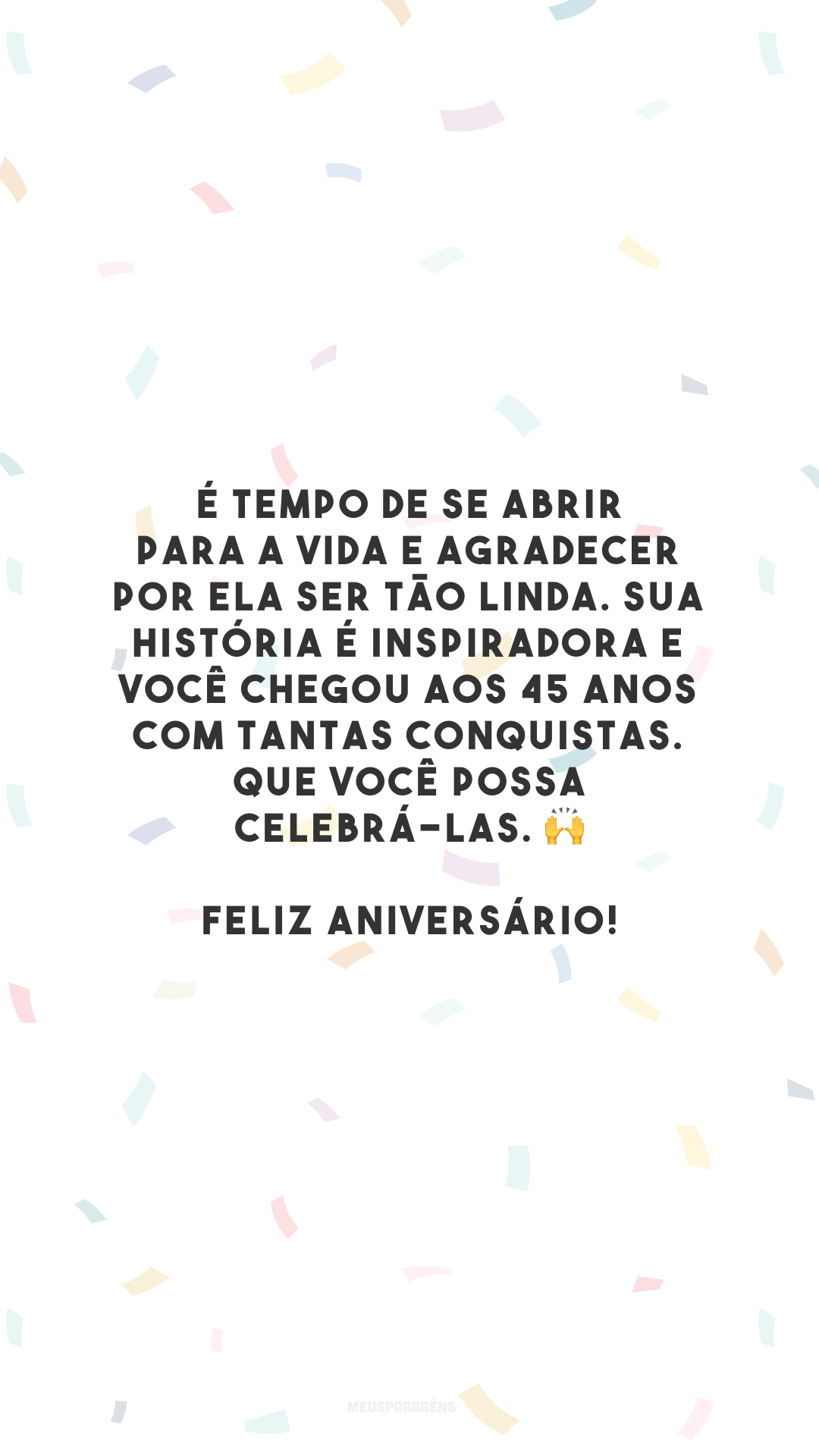 É tempo de se abrir para a vida e agradecer por ela ser tão linda. Sua história é inspiradora e você chegou aos 45 anos com tantas conquistas. Que você possa celebrá-las. 🙌 Feliz aniversário!