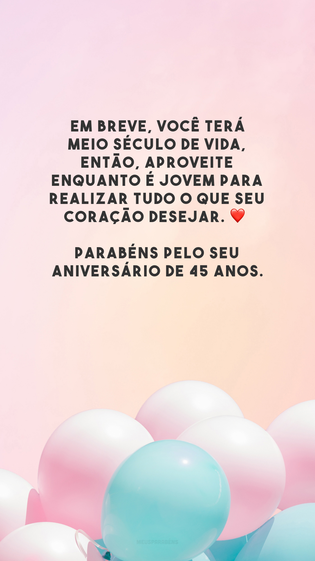 Em breve, você terá meio século de vida, então, aproveite enquanto é jovem para realizar tudo o que seu coração desejar. ❤️ Parabéns pelo seu aniversário de 45 anos.