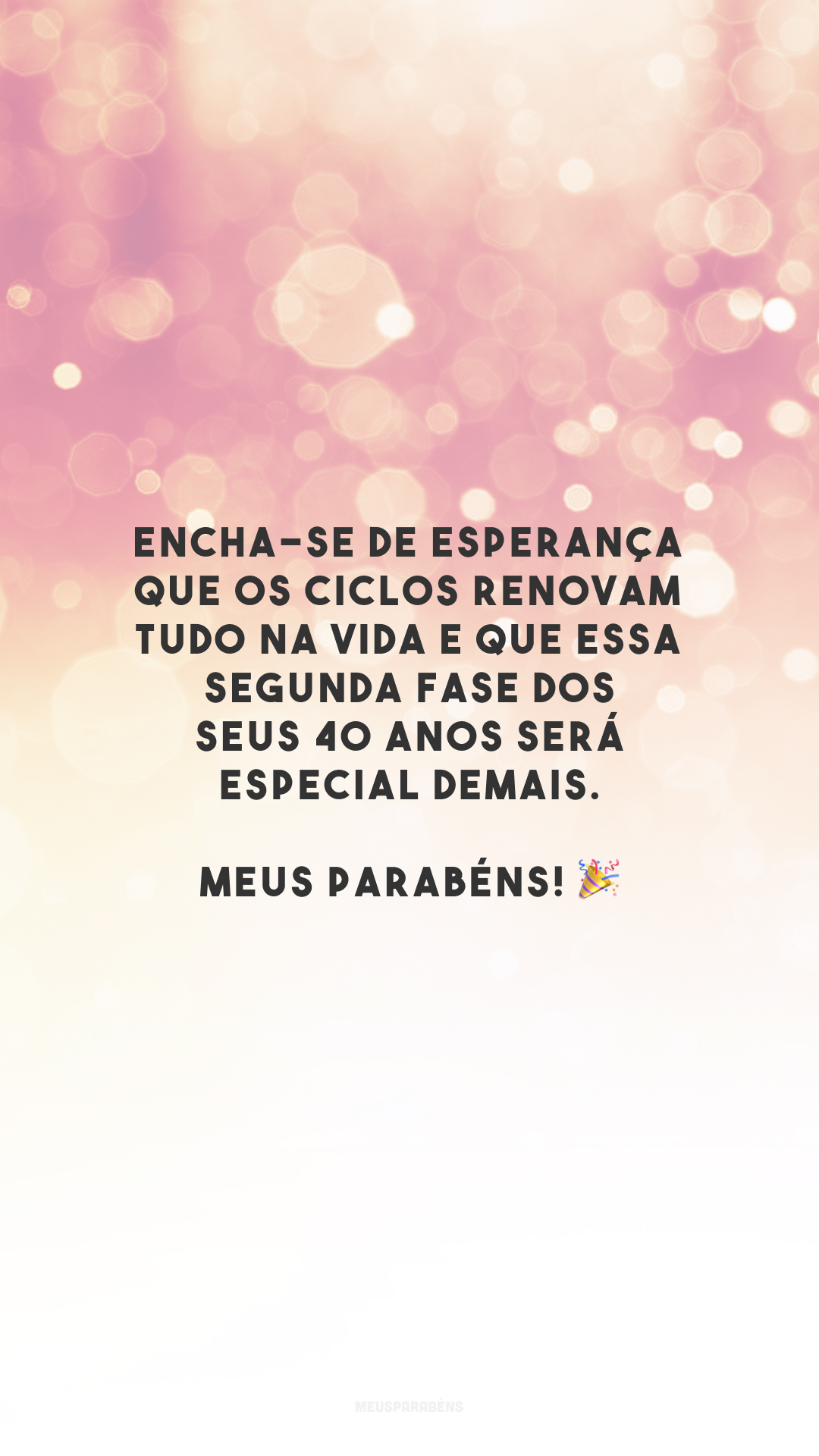 Encha-se de esperança que os ciclos renovam tudo na vida e que essa segunda fase dos seus 40 anos será especial demais. Meus parabéns! 🎉