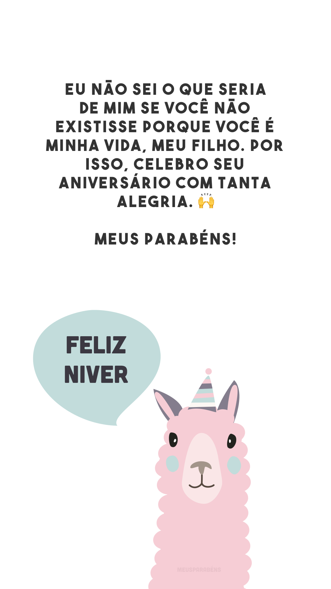 Eu não sei o que seria de mim se você não existisse porque você é minha vida, meu filho. Por isso, celebro seu aniversário com tanta alegria. 🙌 Meus parabéns!