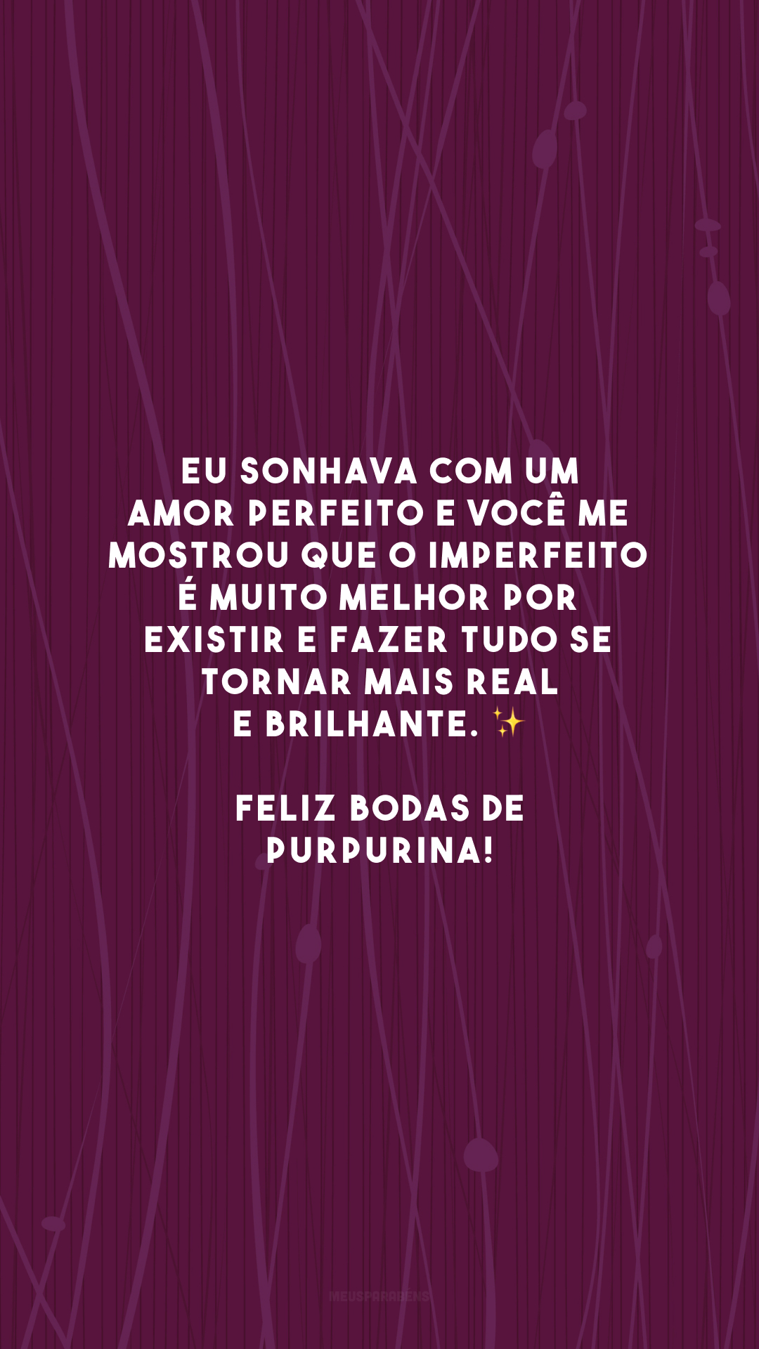 Eu sonhava com um amor perfeito e você me mostrou que o imperfeito é muito melhor por existir e fazer tudo se tornar mais real e brilhante. ✨ Feliz bodas de purpurina!