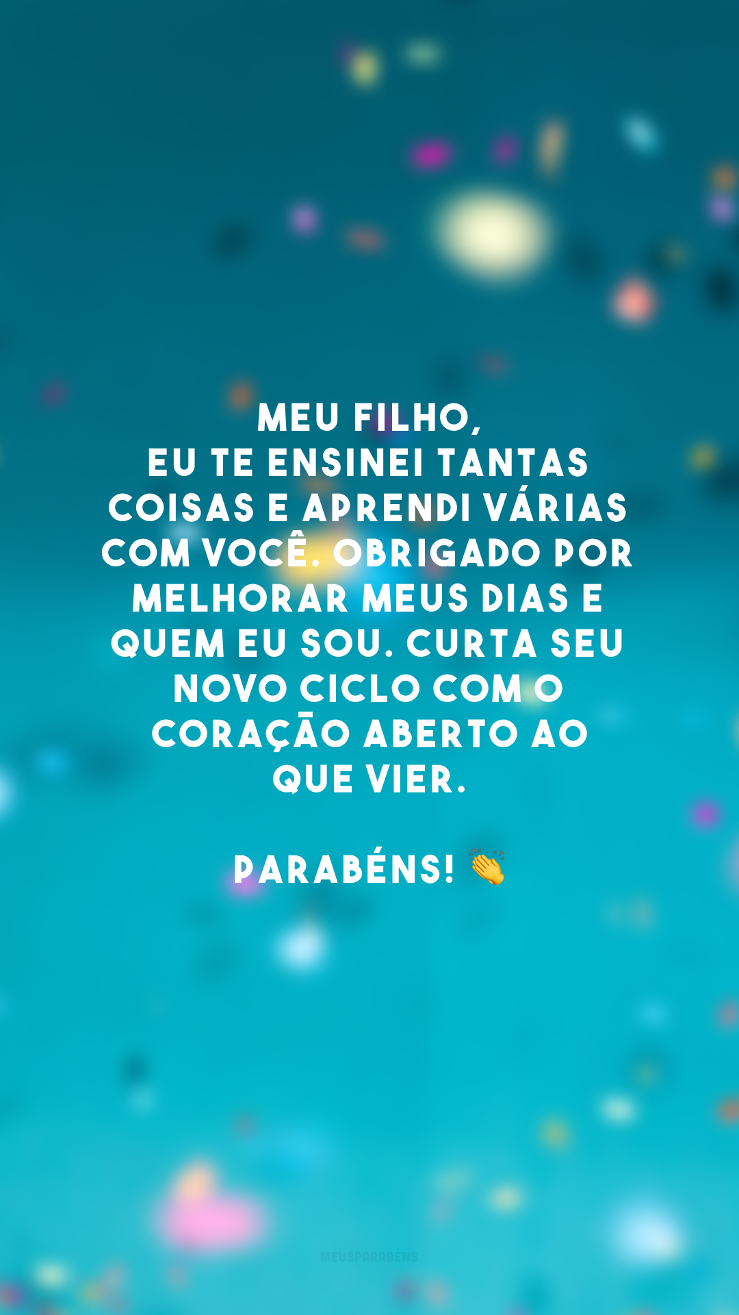 Meu filho, eu te ensinei tantas coisas e aprendi várias com você. Obrigado por melhorar meus dias e quem eu sou. Curta seu novo ciclo com o coração aberto ao que vier. Parabéns! 👏