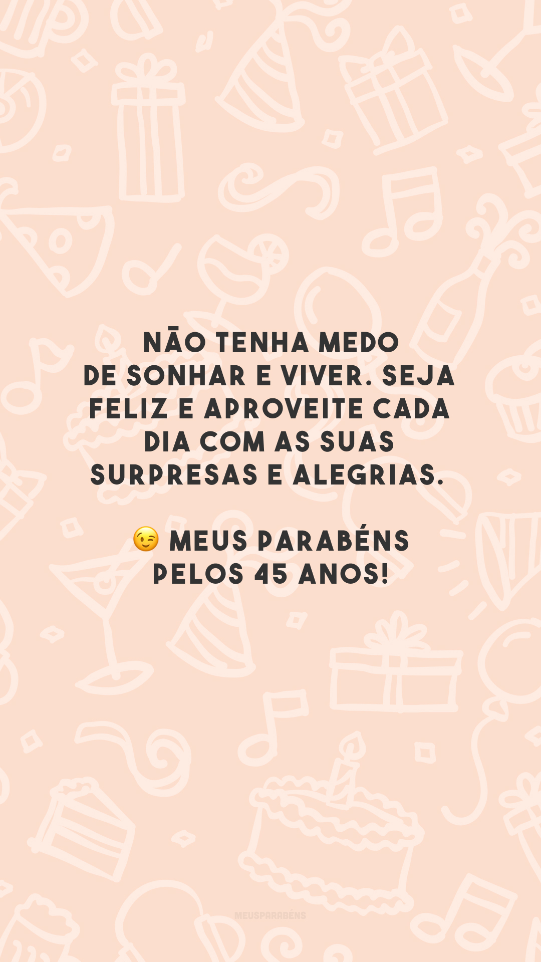 Não tenha medo de sonhar e viver. Seja feliz e aproveite cada dia com as suas surpresas e alegrias. 😉 Meus parabéns pelos 45 anos!