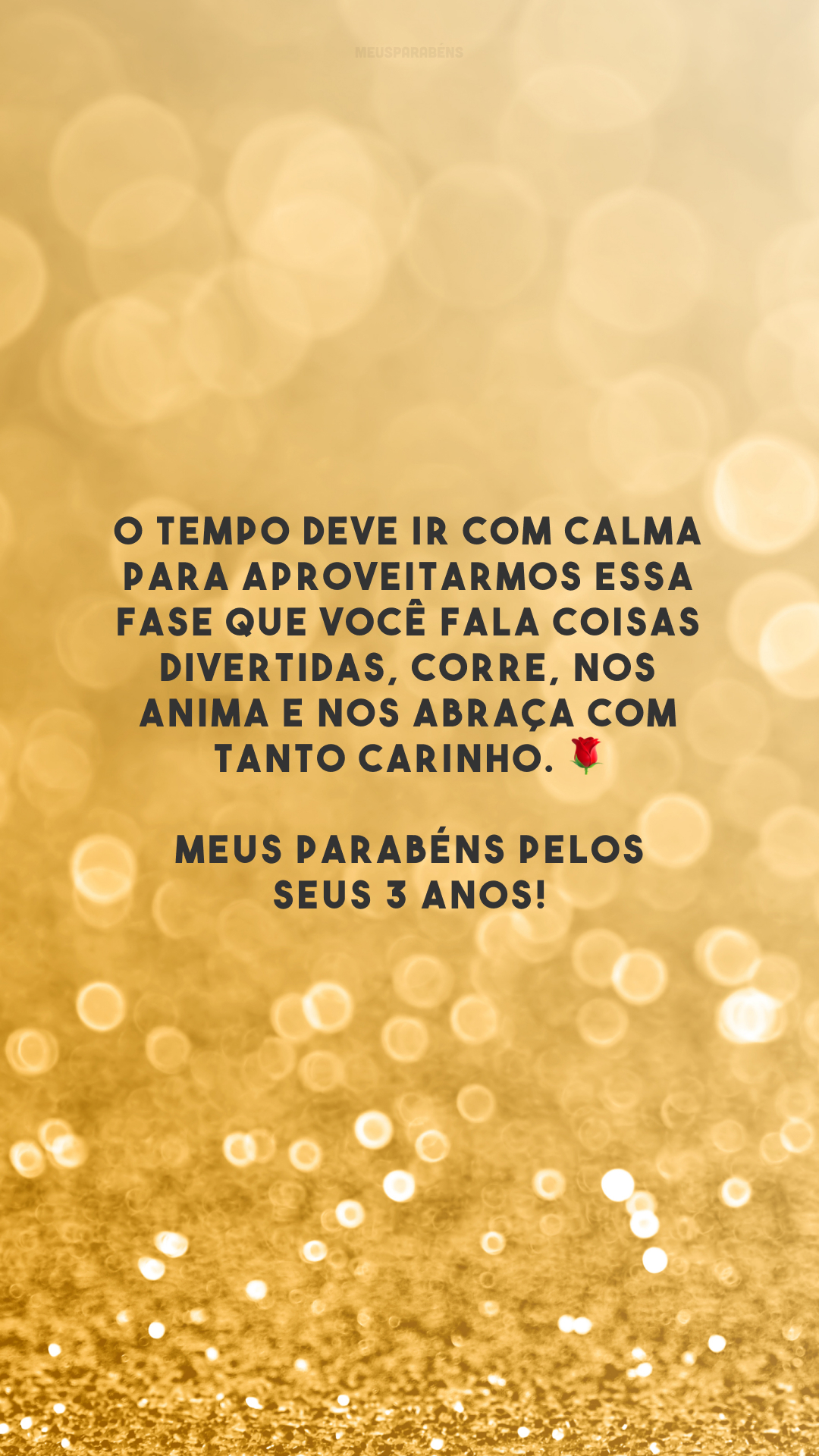 O tempo deve ir com calma para aproveitarmos essa fase que você fala coisas divertidas, corre, nos anima e nos abraça com tanto carinho. 🌹 Meus parabéns pelos seus 3 anos!