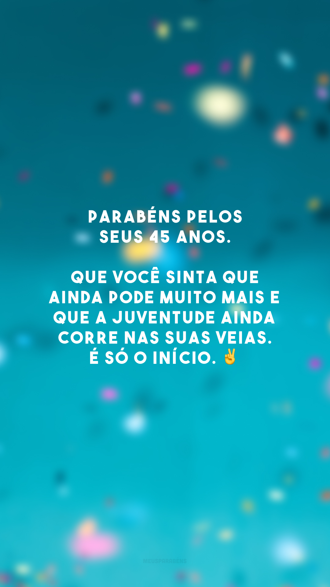 Parabéns pelos seus 45 anos. Que você sinta que ainda pode muito mais e que a juventude ainda corre nas suas veias. É só o início.✌️