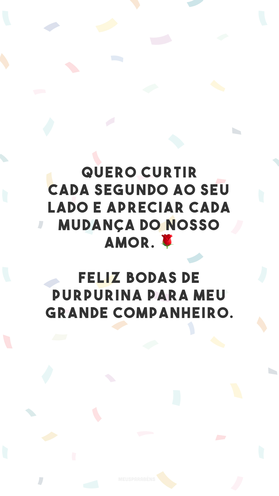 Quero curtir cada segundo ao seu lado e apreciar cada mudança do nosso amor. 🌹 Feliz bodas de purpurina para meu grande companheiro.