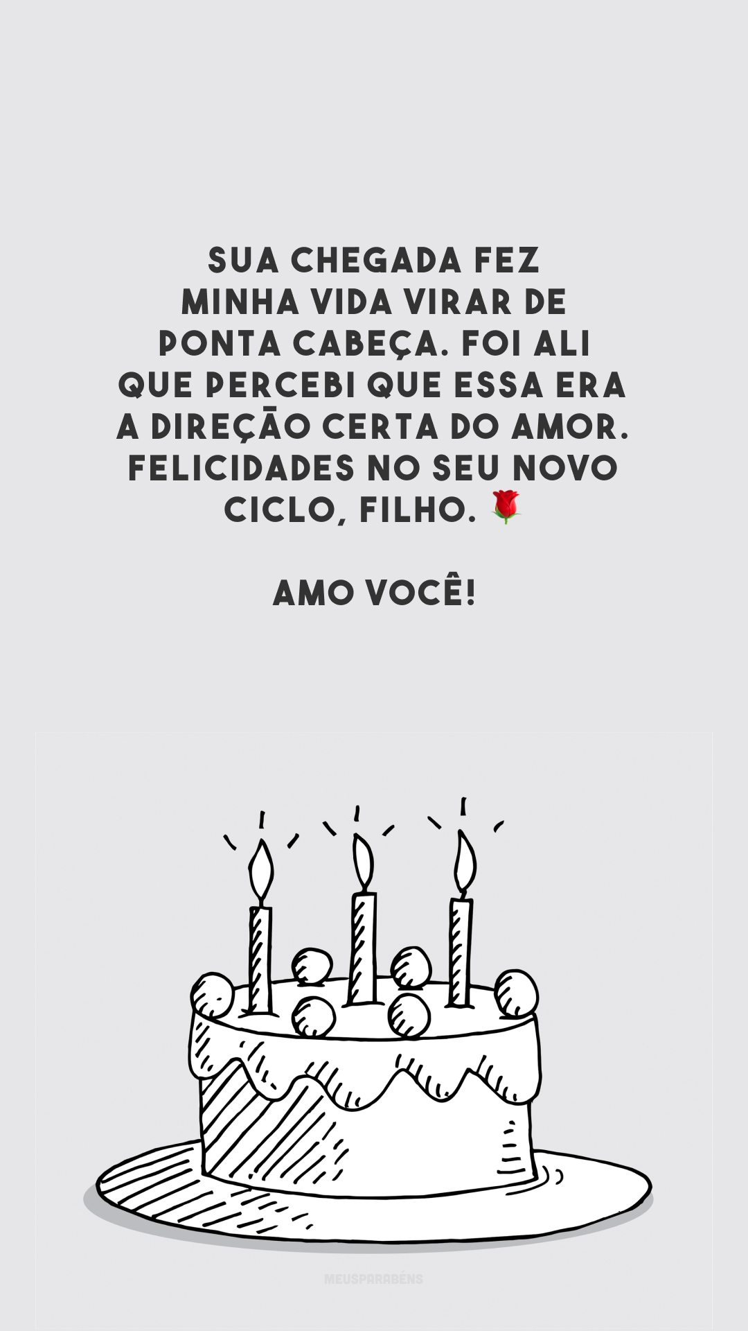 Sua chegada fez minha vida virar de ponta cabeça. Foi ali que percebi que essa era a direção certa do amor. Felicidades no seu novo ciclo, filho. 🌹 Amo você!