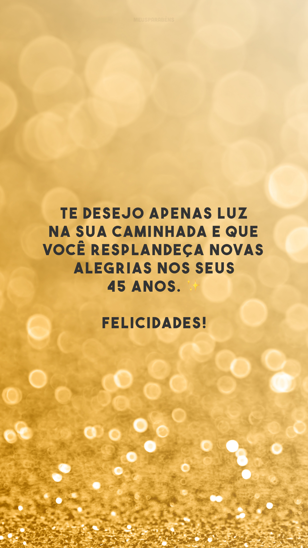 Te desejo apenas luz na sua caminhada e que você resplandeça novas alegrias nos seus 45 anos. ✨ Felicidades!