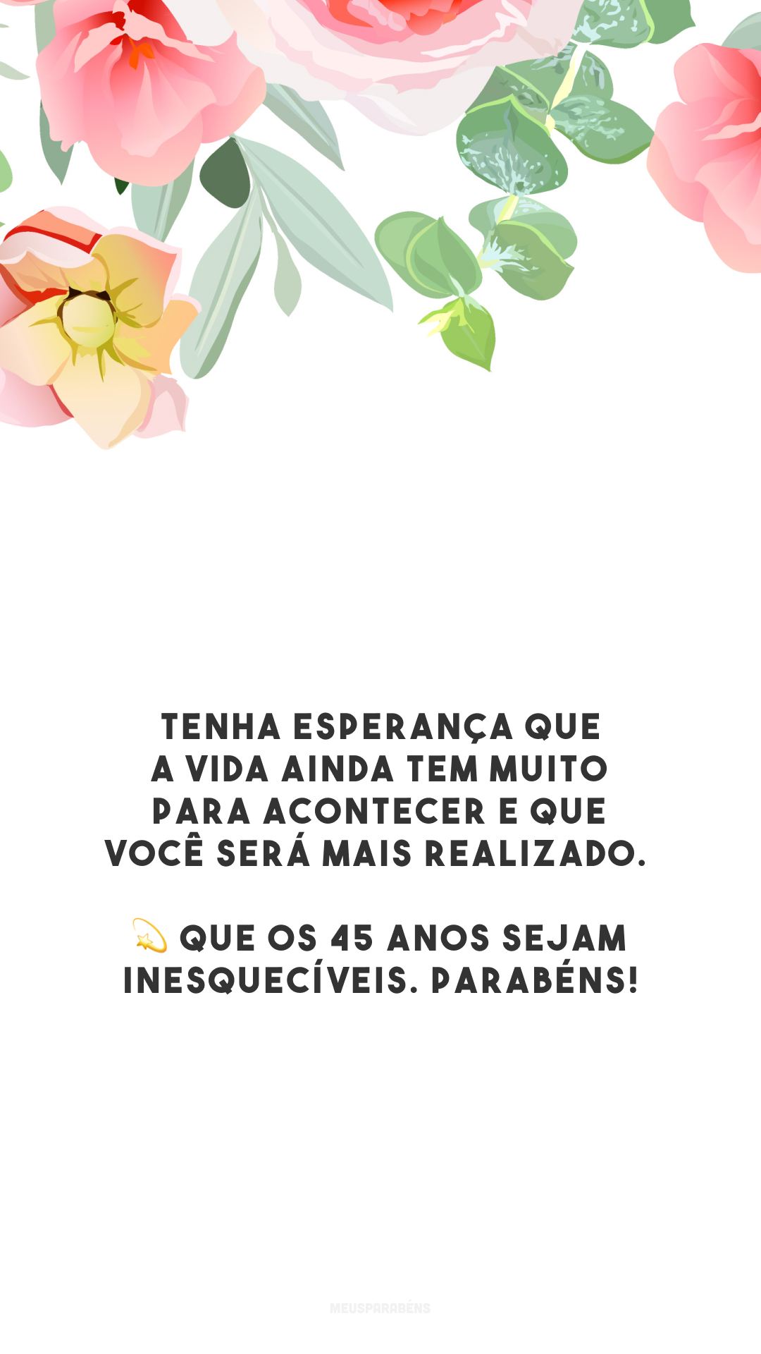 Tenha esperança que a vida ainda tem muito para acontecer e que você será mais realizado. 💫 Que os 45 anos sejam inesquecíveis. Parabéns!