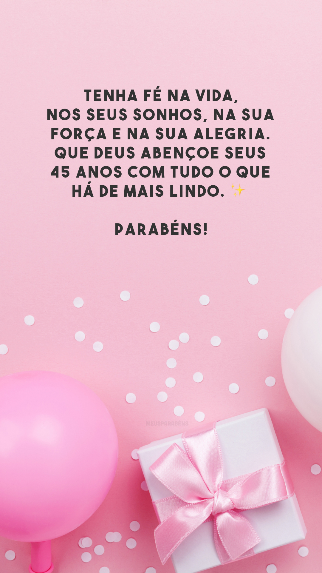 Tenha fé na vida, nos seus sonhos, na sua força e na sua alegria. Que Deus abençoe seus 45 anos com tudo o que há de mais lindo. ✨ Parabéns!