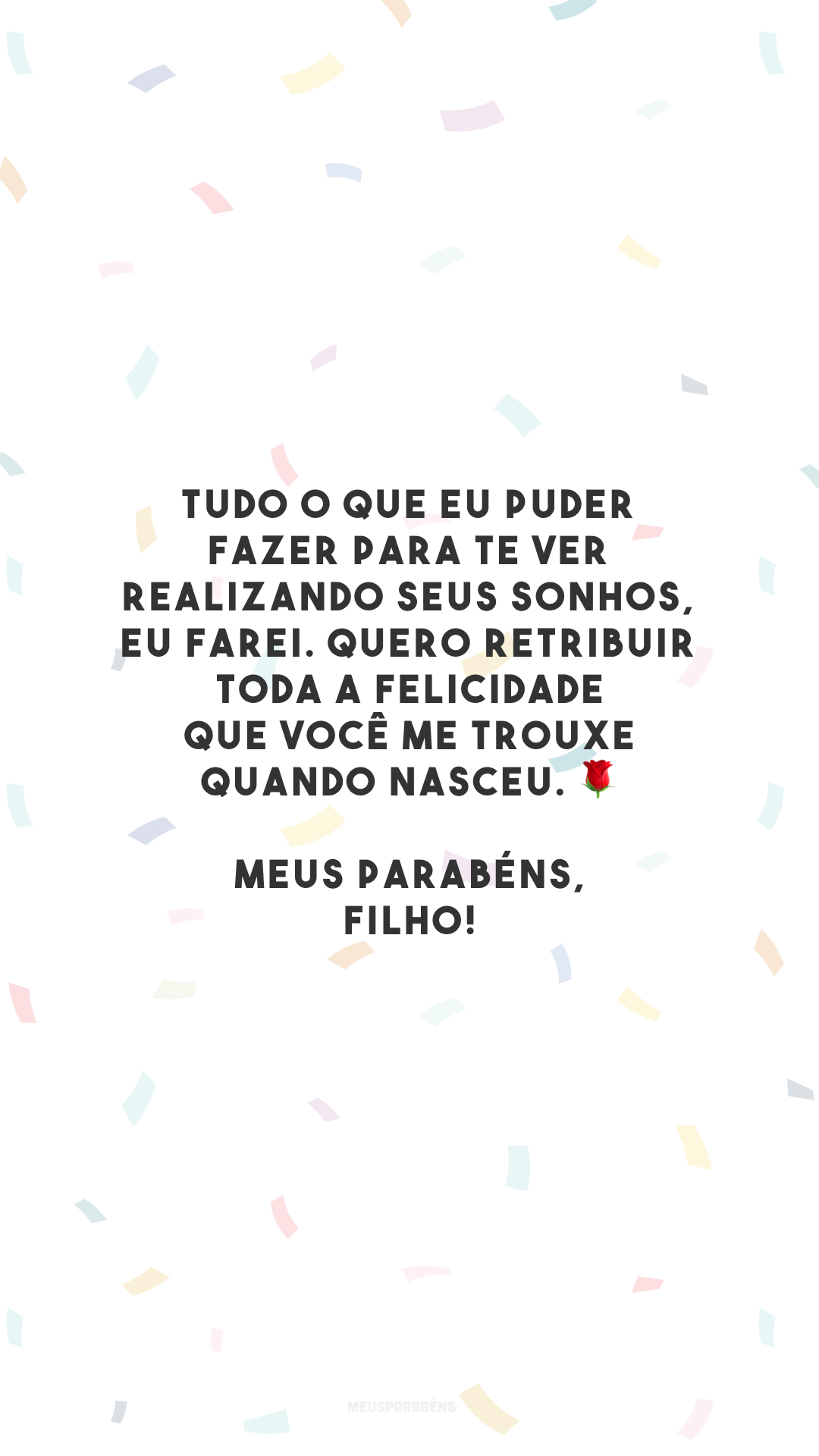 Tudo o que eu puder fazer para te ver realizando seus sonhos, eu farei. Quero retribuir toda a felicidade que você me trouxe quando nasceu. 🌹 Meus parabéns, filho!