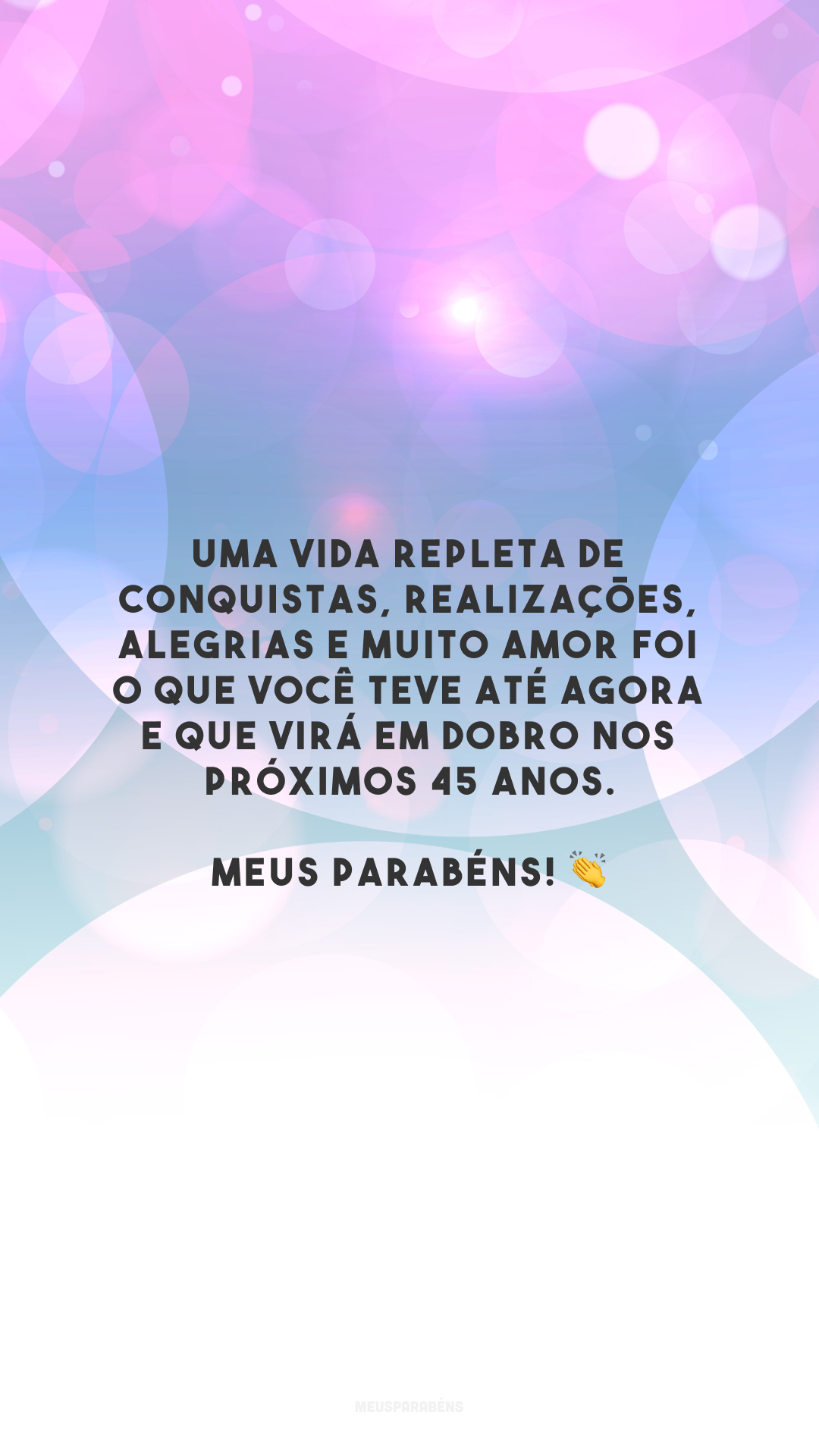 Uma vida repleta de conquistas, realizações, alegrias e muito amor foi o que você teve até agora e que virá em dobro nos próximos 45 anos. Meus parabéns! 👏