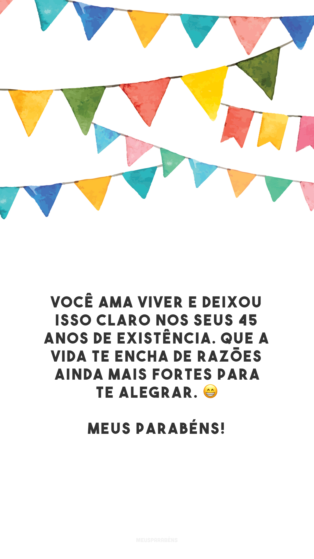 Você ama viver e deixou isso claro nos seus 45 anos de existência. Que a vida te encha de razões ainda mais fortes para te alegrar. 😁 Meus parabéns! 