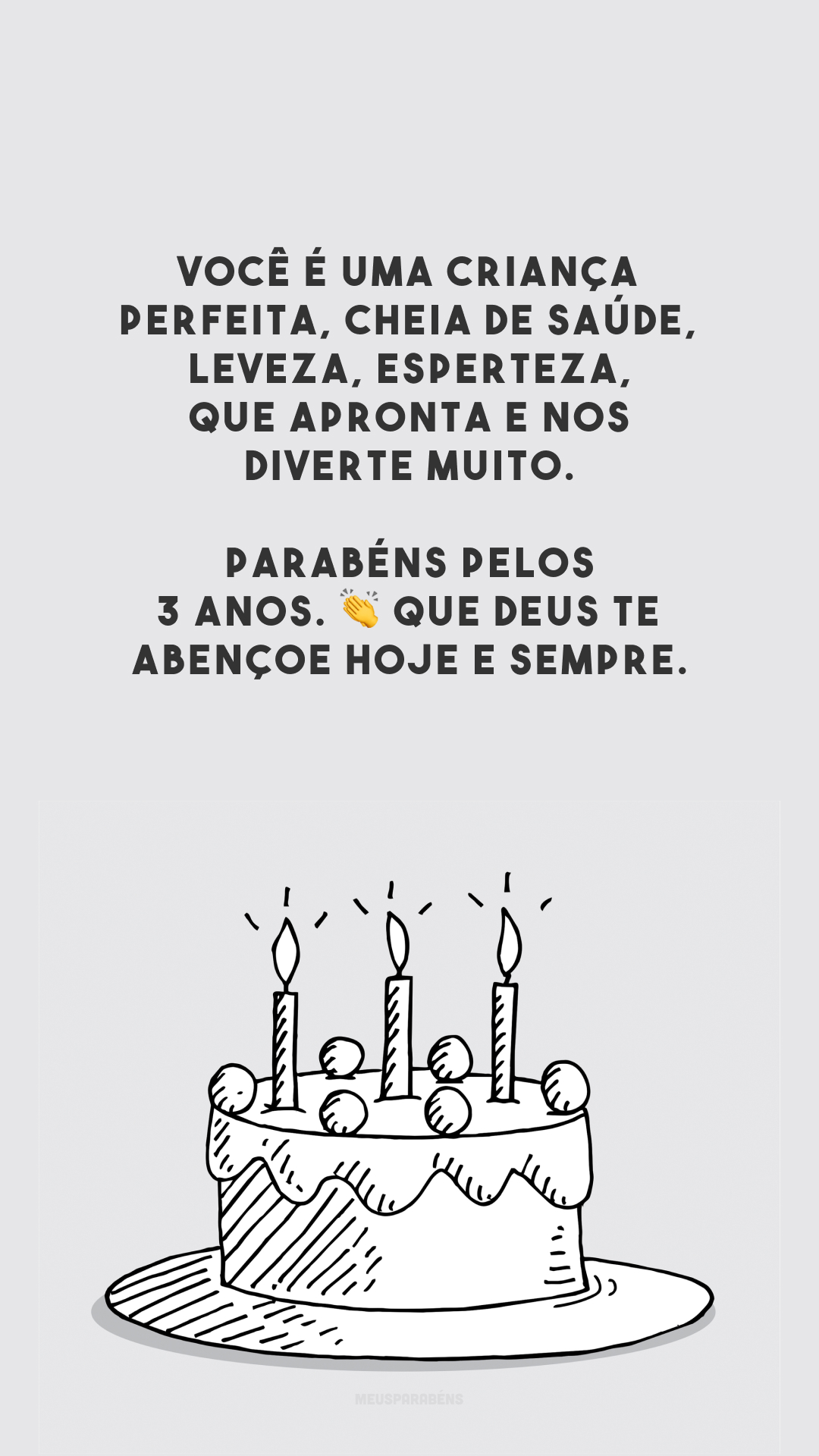 Você é uma criança perfeita, cheia de saúde, leveza, esperteza, que apronta e nos diverte muito. Parabéns pelos 3 anos. 👏 Que Deus te abençoe hoje e sempre.