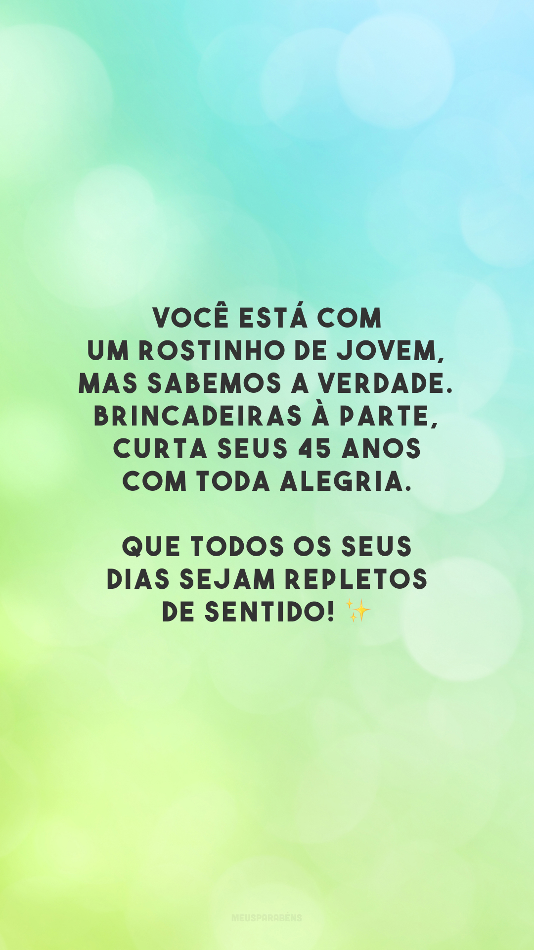 Você está com um rostinho de jovem, mas sabemos a verdade. Brincadeiras à parte, curta seus 45 anos com toda alegria. Que todos os seus dias sejam repletos de sentido! ✨