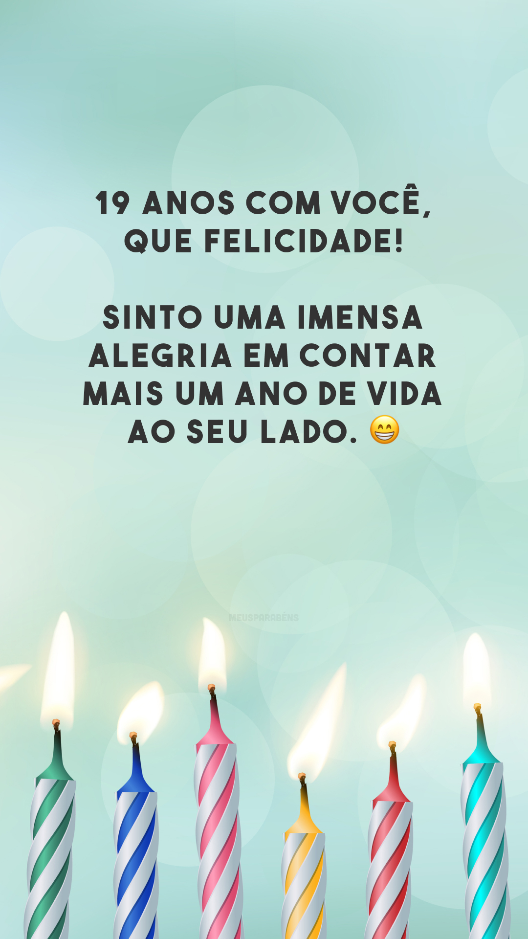 19 anos com você, que felicidade! Sinto uma imensa alegria em contar mais um ano de vida ao seu lado. 😁