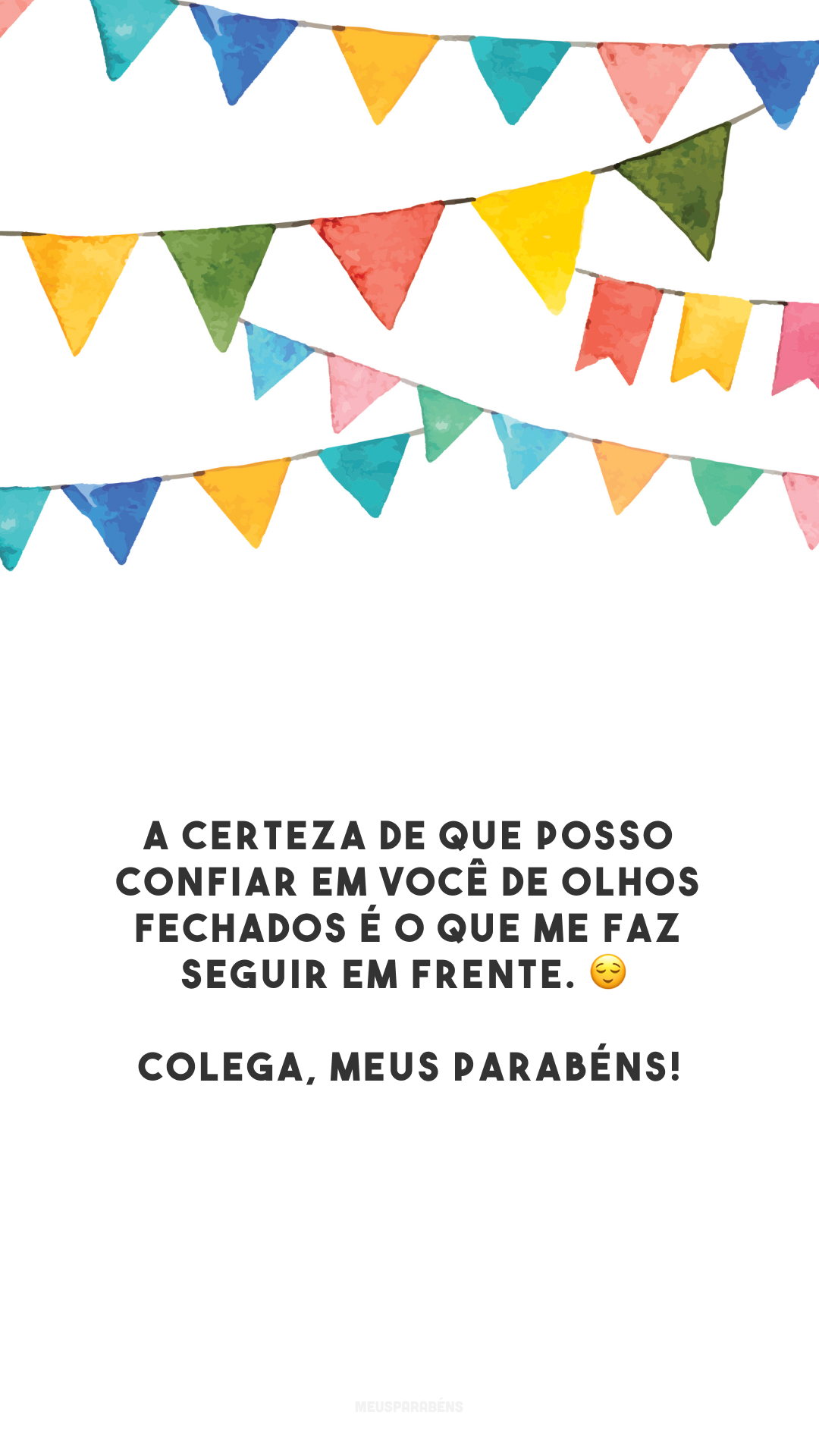 A certeza de que posso confiar em você de olhos fechados é o que me faz seguir em frente. 😌 Colega, meus parabéns!