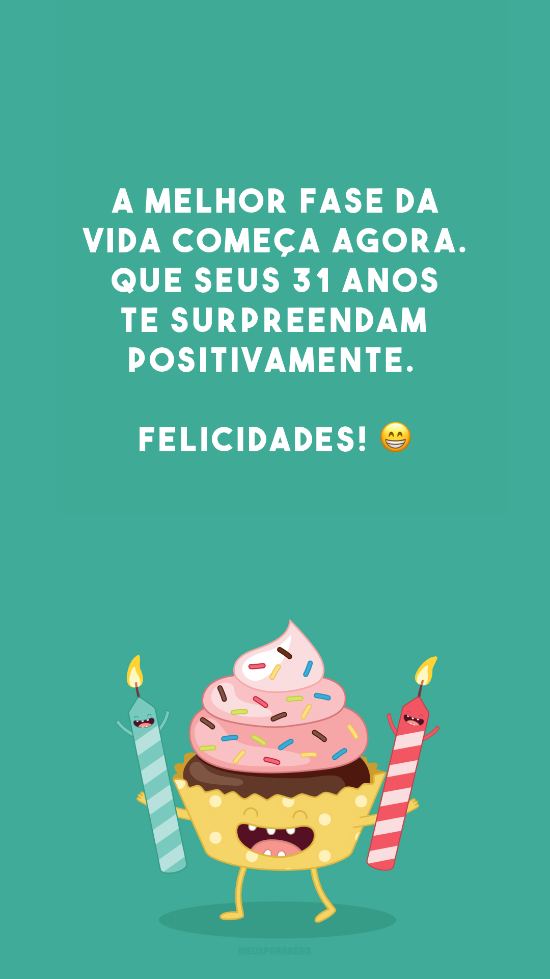 A melhor fase da vida começa agora. Que seus 31 anos te surpreendam positivamente. Felicidades! 😁