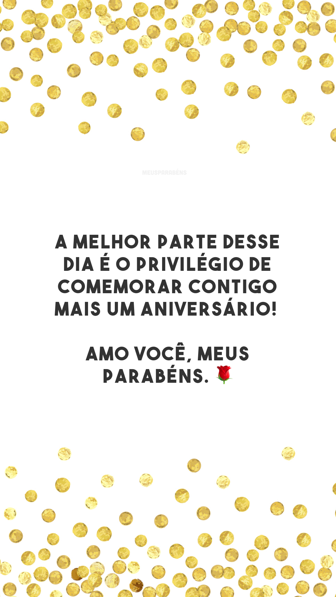 A melhor parte desse dia é o privilégio de comemorar contigo mais um aniversário! Amo você, meus parabéns. 🌹