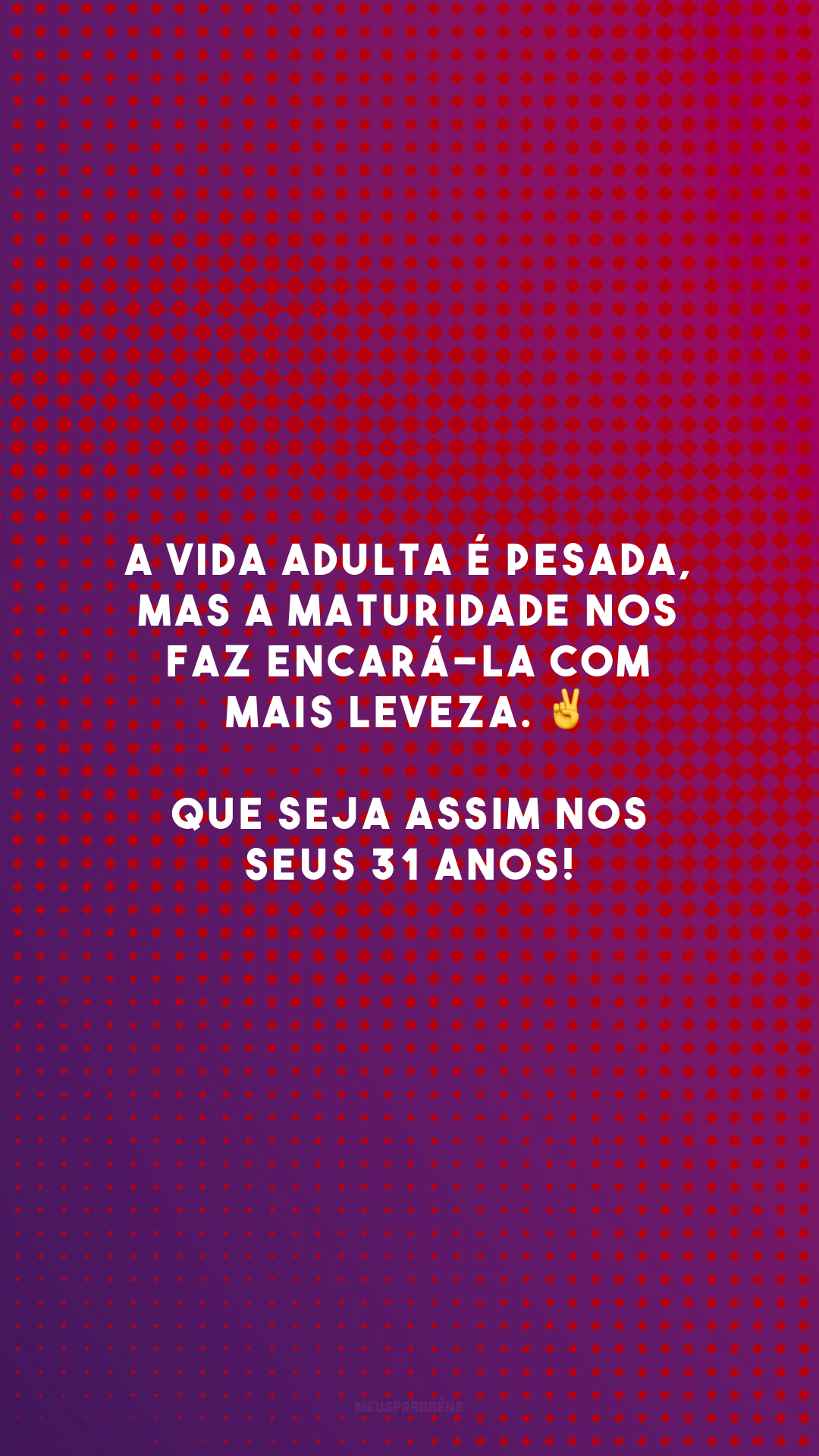 A vida adulta é pesada, mas a maturidade nos faz encará-la com mais leveza. ✌️ Que seja assim nos seus 31 anos!