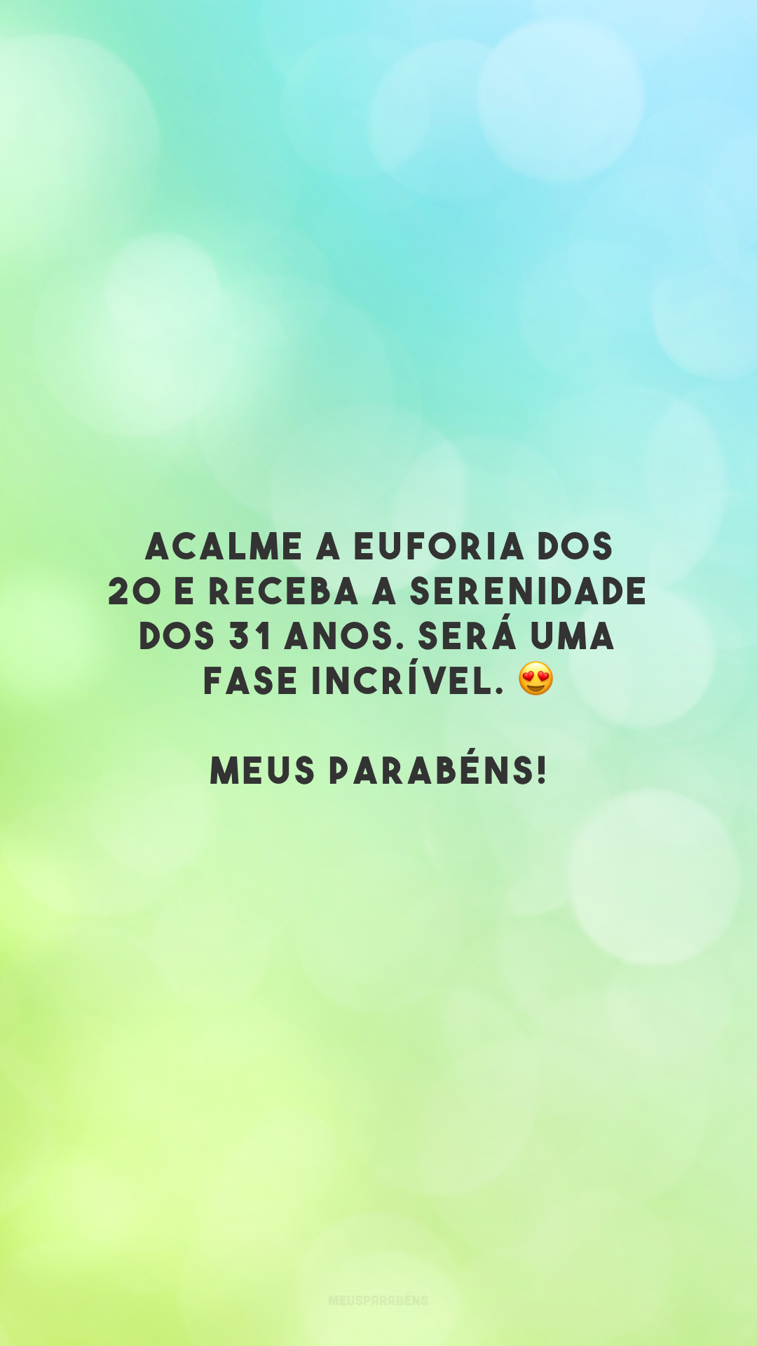 Acalme a euforia dos 20 e receba a serenidade dos 31 anos. Será uma fase incrível. 😍 Meus parabéns!