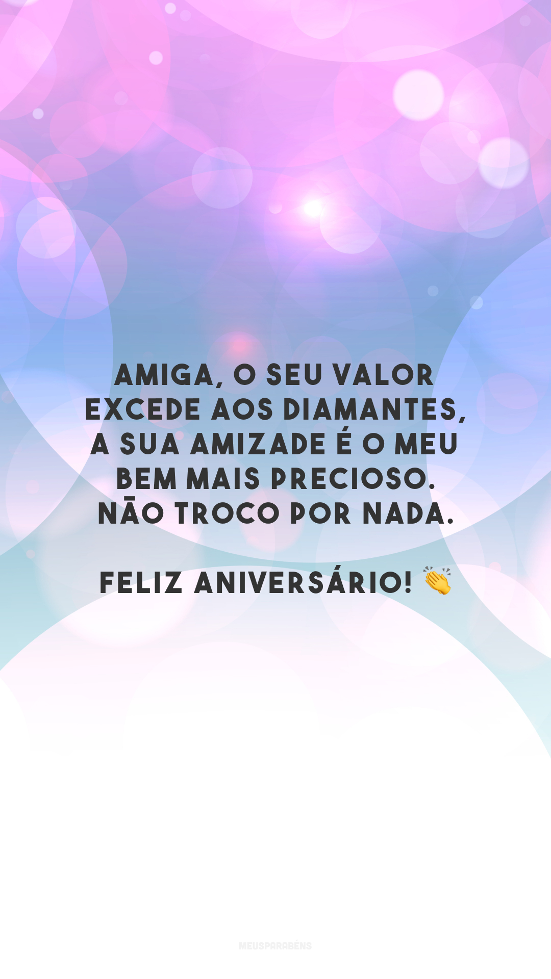 Amiga, o seu valor excede aos diamantes, a sua amizade é o meu bem mais precioso. Não troco por nada. Feliz aniversário! 👏