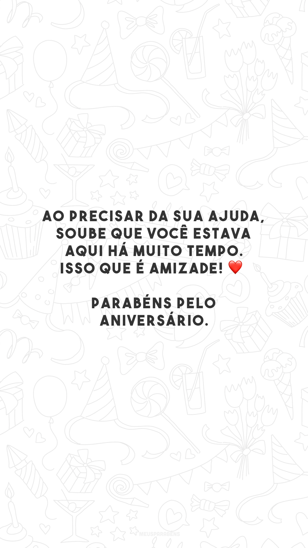 Ao precisar da sua ajuda, soube que você estava aqui há muito tempo. Isso que é amizade! ❤️ Parabéns pelo aniversário.