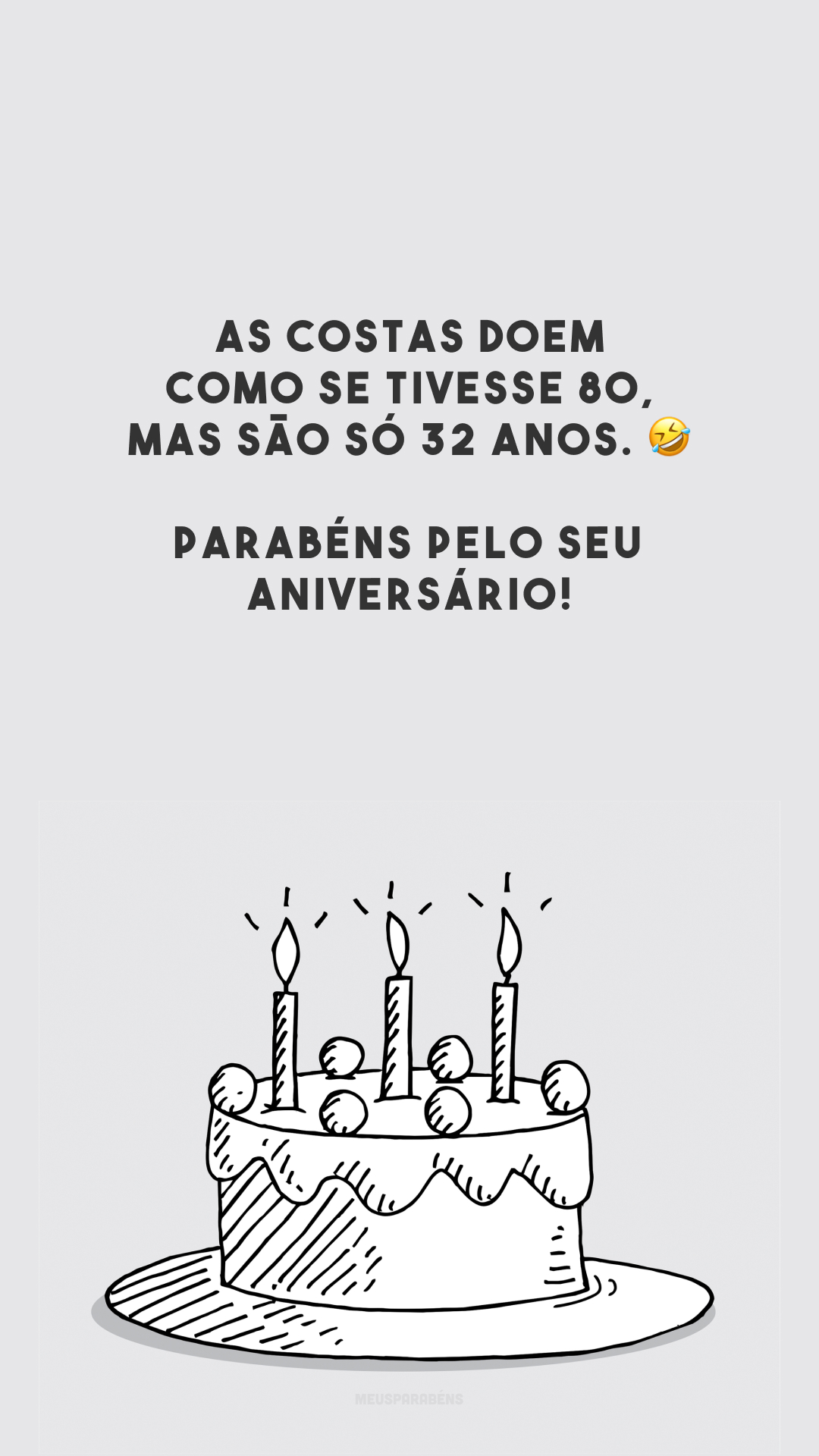 As costas doem como se tivesse 80, mas são só 32 anos. 🤣 Parabéns pelo seu aniversário!