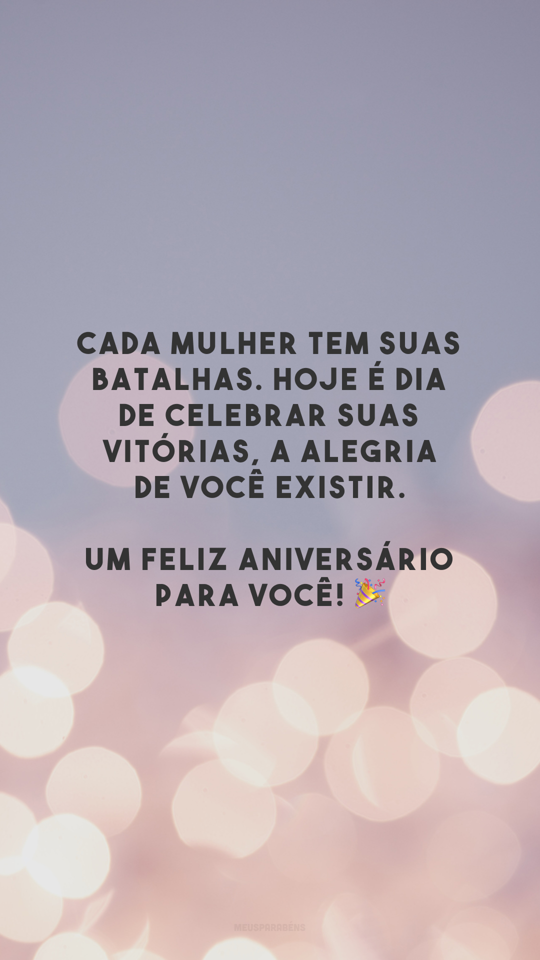 Cada mulher tem suas batalhas. Hoje é dia de celebrar suas vitórias, a alegria de você existir. Um feliz aniversário para você! 🎉