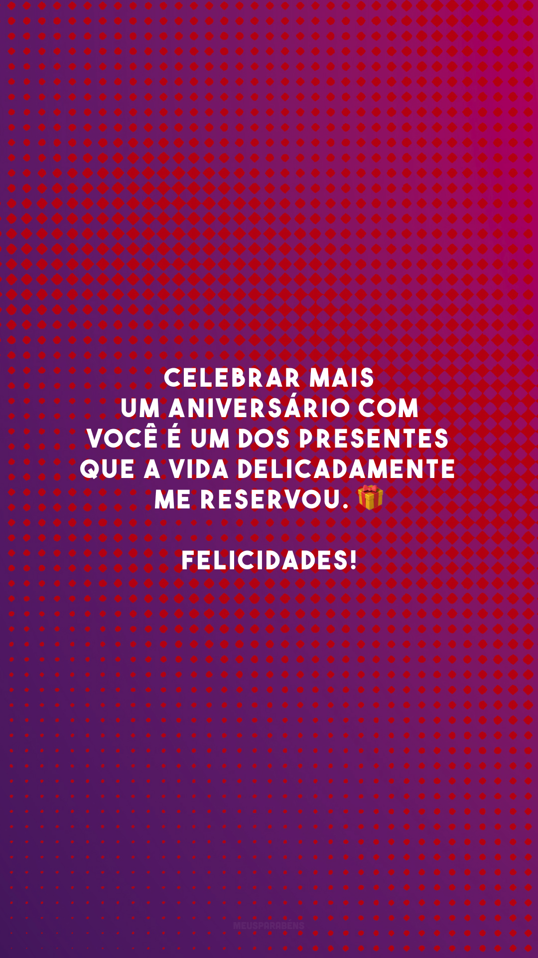 Celebrar mais um aniversário com você é um dos presentes que a vida delicadamente me reservou. 🎁 Felicidades!