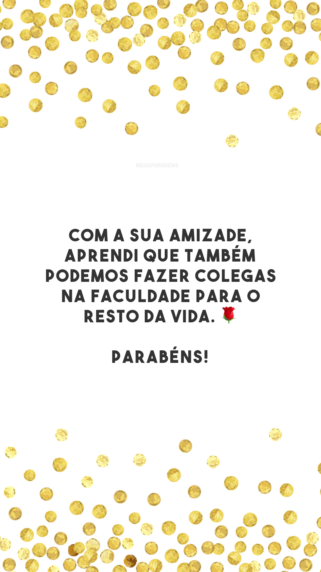 Com a sua amizade, aprendi que também podemos fazer colegas na faculdade para o resto da vida. 🌹 Parabéns! 