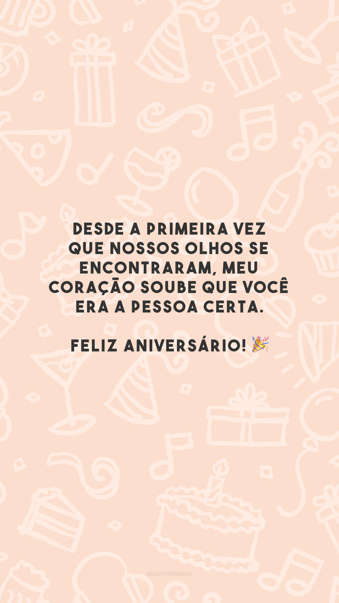 Desde a primeira vez que nossos olhos se encontraram, meu coração soube que você era a pessoa certa. Feliz aniversário! 🎉