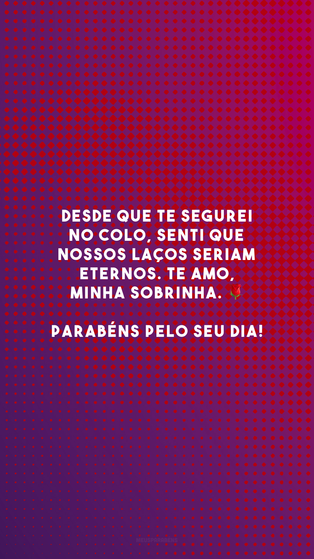 Desde que te segurei no colo, senti que nossos laços seriam eternos. Te amo, minha sobrinha. 🌹 Parabéns pelo seu dia!