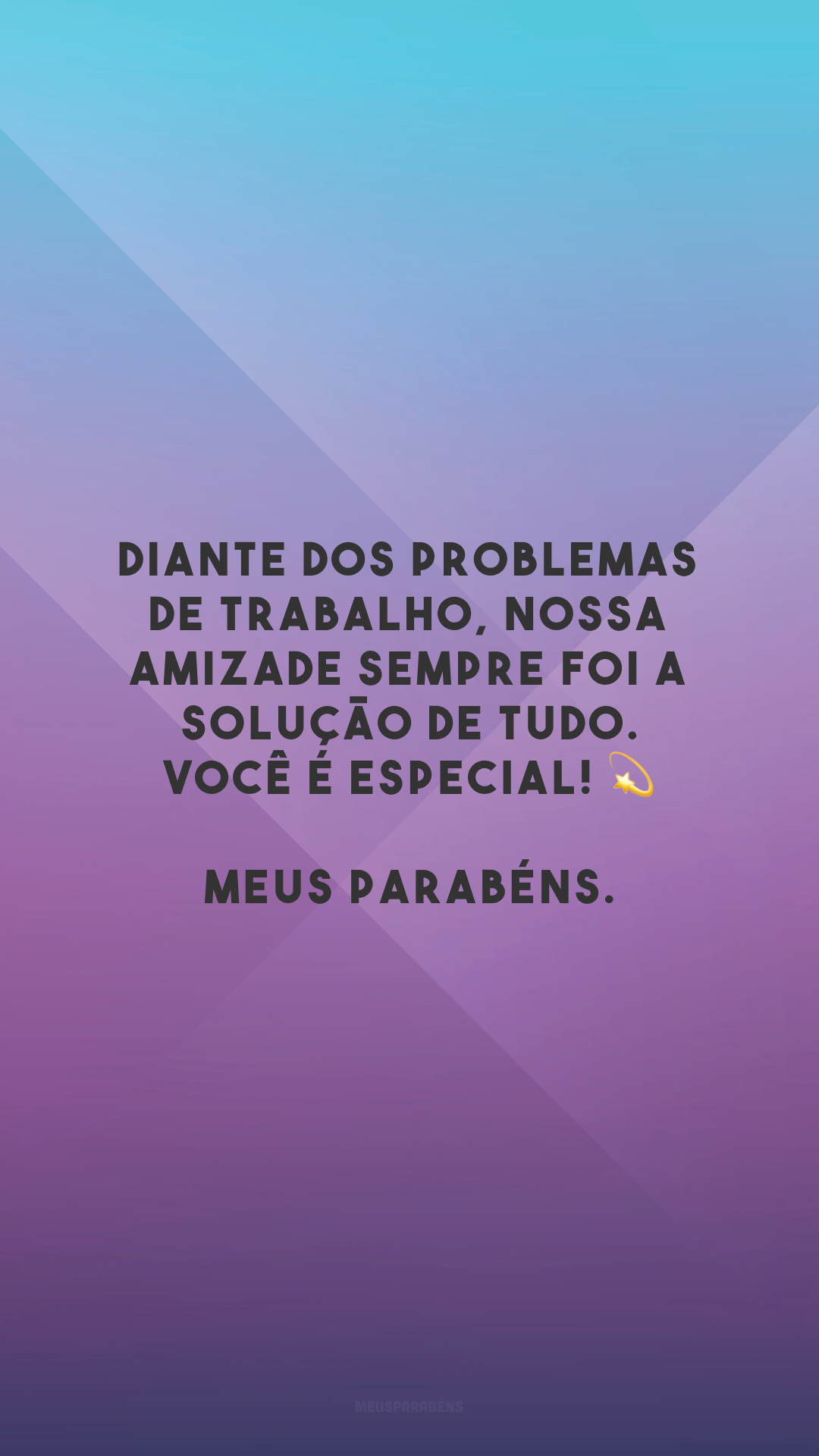 Diante dos problemas de trabalho, nossa amizade sempre foi a solução de tudo. Você é especial! 💫 Meus parabéns.