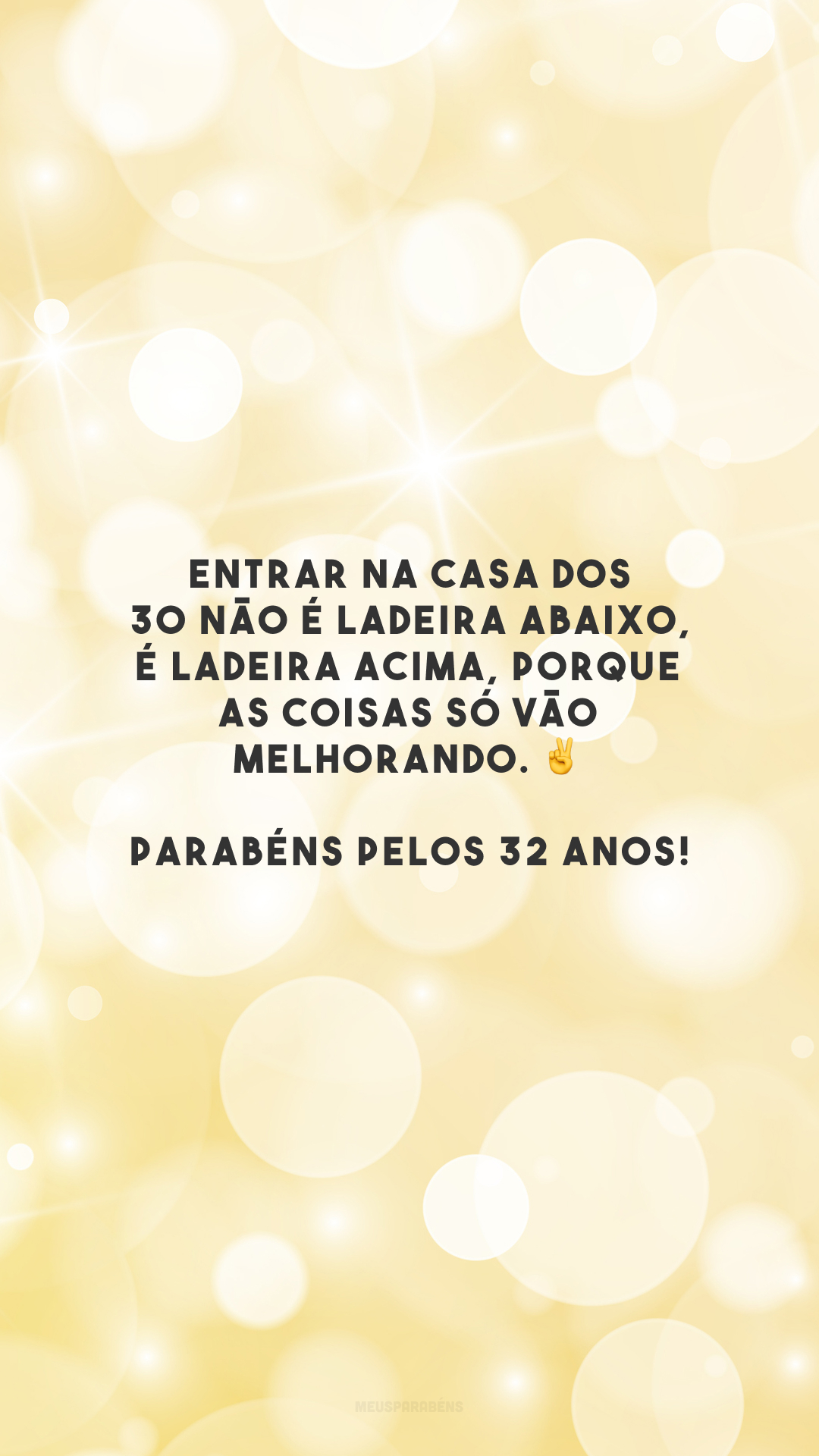 Entrar na casa dos 30 não é ladeira abaixo, é ladeira acima, porque as coisas só vão melhorando. ✌️ Parabéns pelos 32 anos!