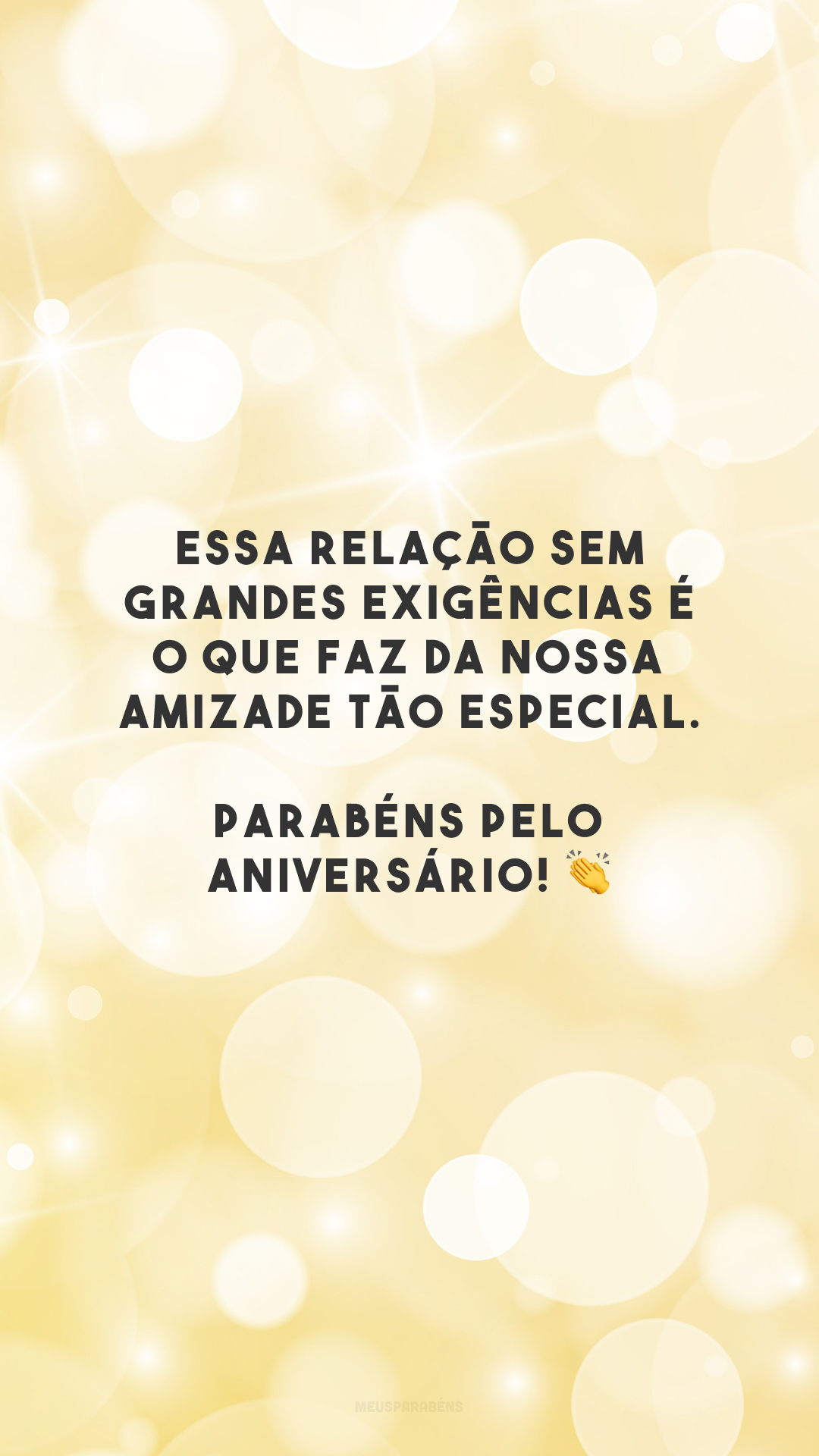 Essa relação sem grandes exigências é o que faz da nossa amizade tão especial. Parabéns pelo aniversário! 👏