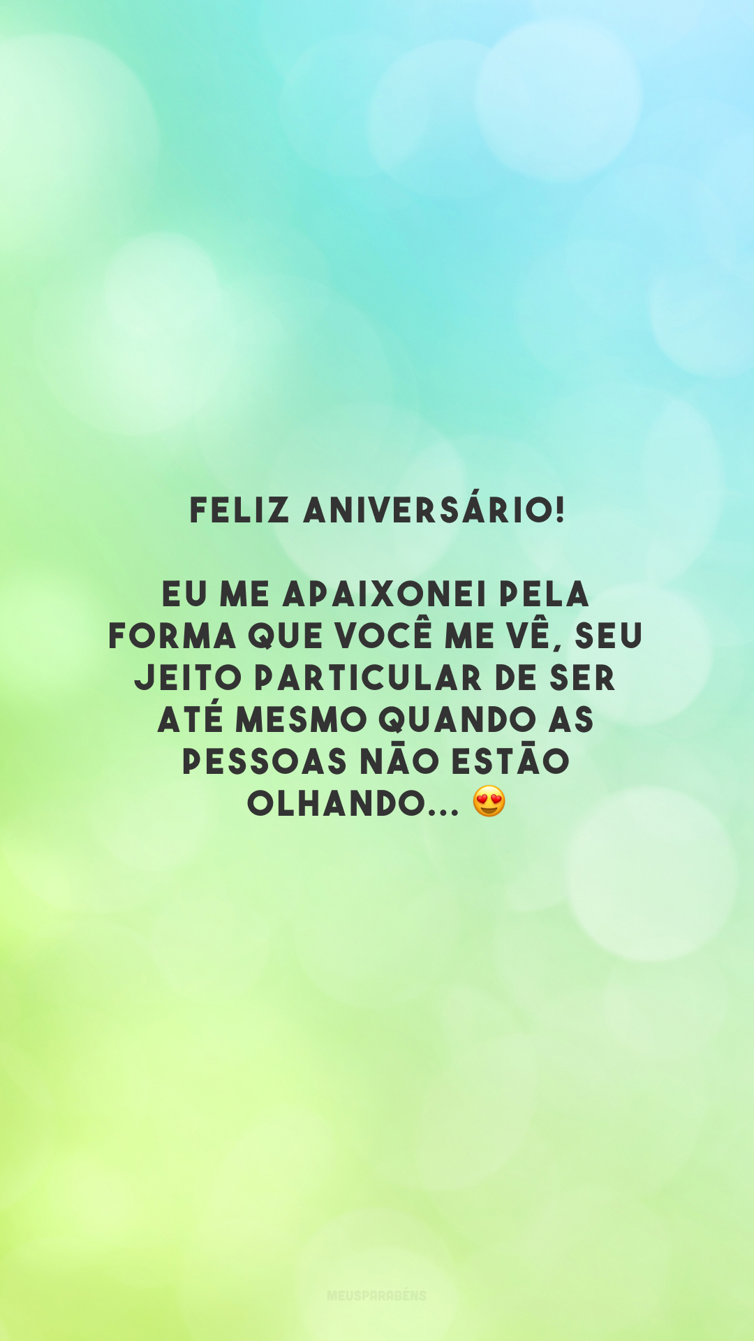 Feliz aniversário! Eu me apaixonei pela forma que você me vê, seu jeito particular de ser até mesmo quando as pessoas não estão olhando... 😍