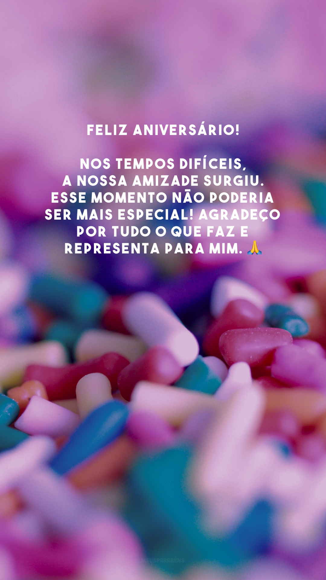 Feliz aniversário! Nos tempos difíceis, a nossa amizade surgiu. Esse momento não poderia ser mais especial! Agradeço por tudo o que faz e representa para mim. 🙏