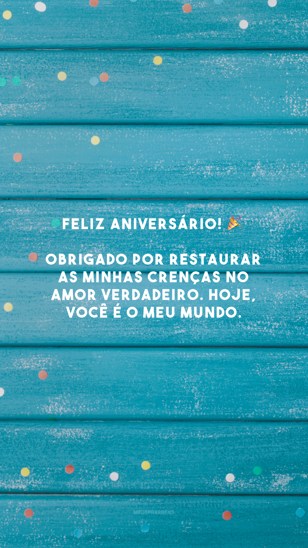 Feliz aniversário! 🎉 Obrigado por restaurar as minhas crenças no amor verdadeiro. Hoje, você é o meu mundo.