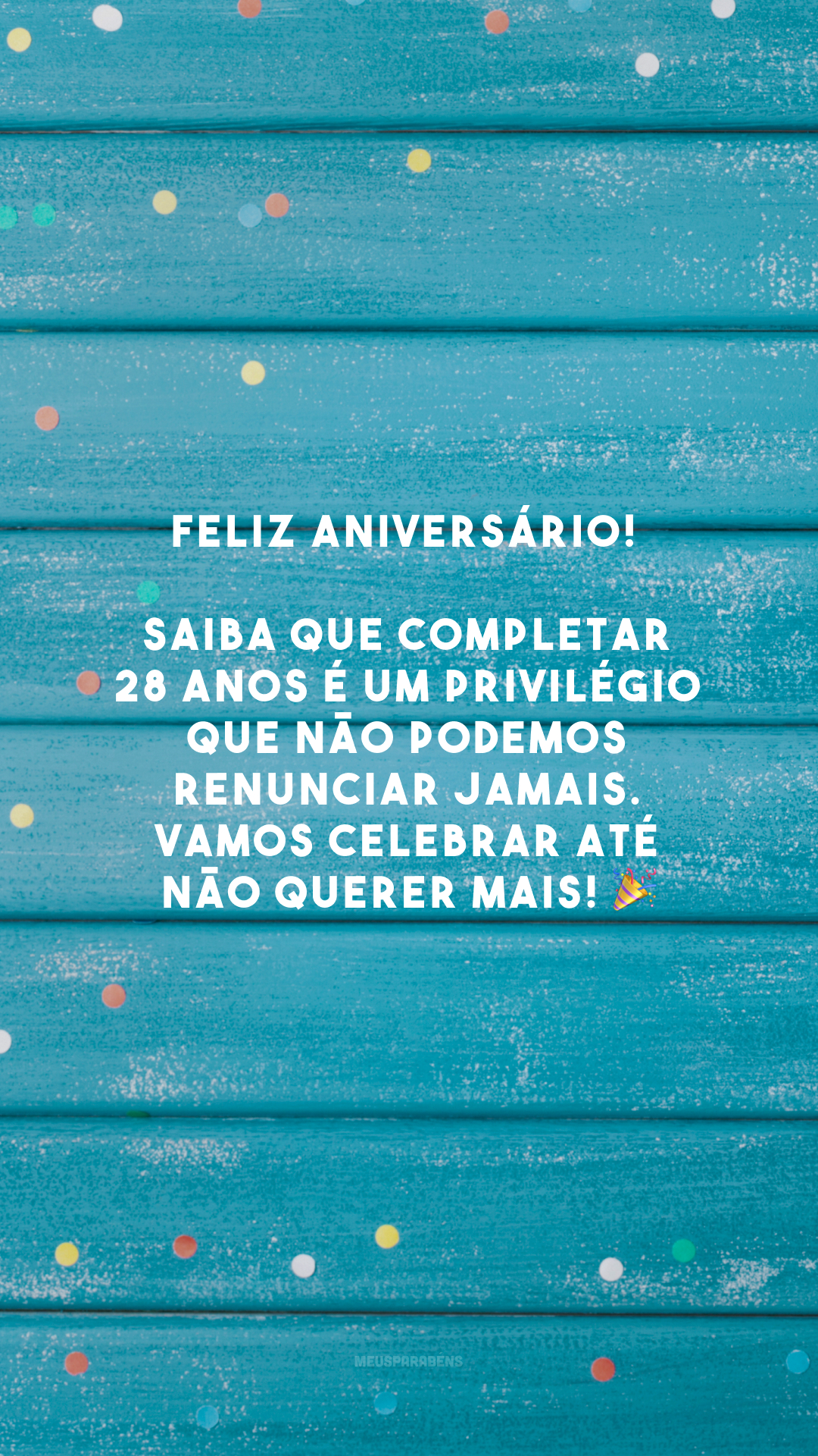 Feliz aniversário! Saiba que completar 28 anos é um privilégio que não podemos renunciar jamais. Vamos celebrar até não querer mais! 🎉