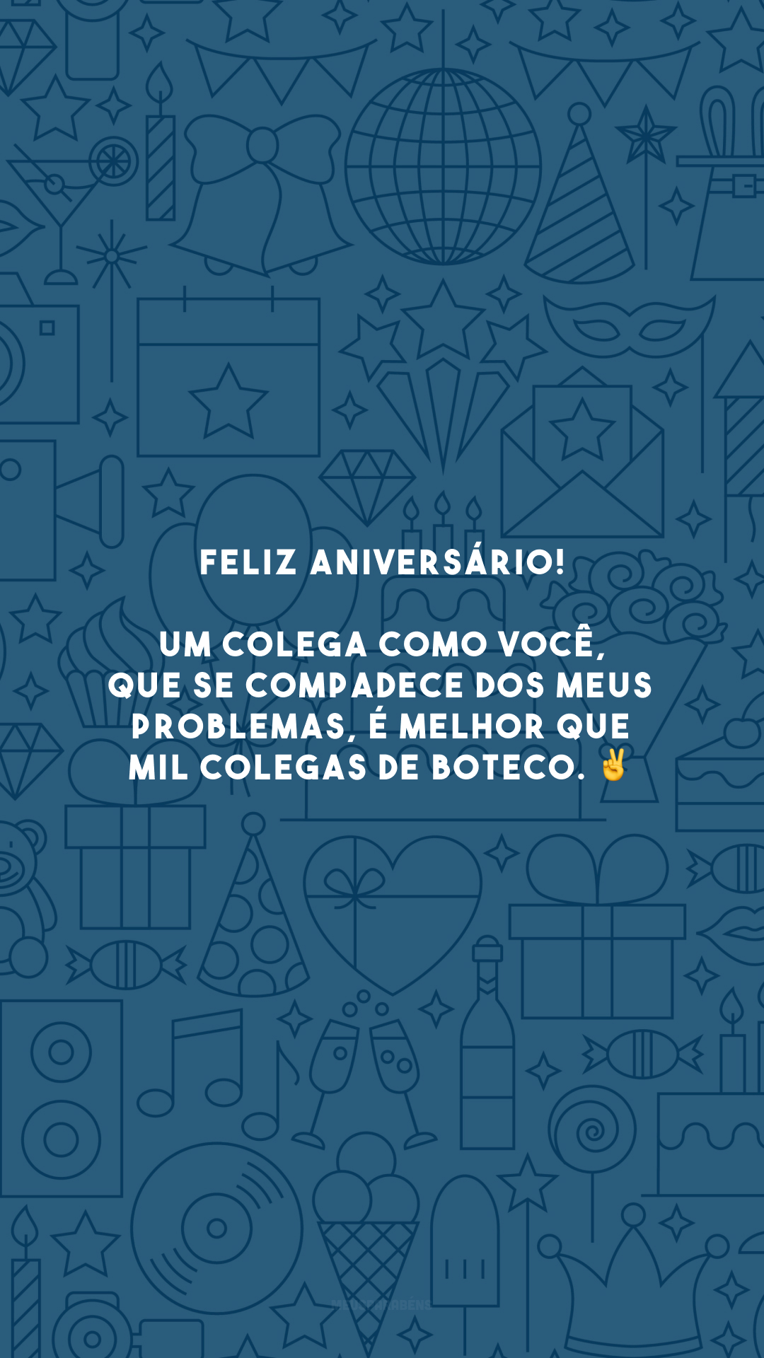 Feliz aniversário! Um colega como você, que se compadece dos meus problemas, é melhor que mil colegas de boteco. ✌️