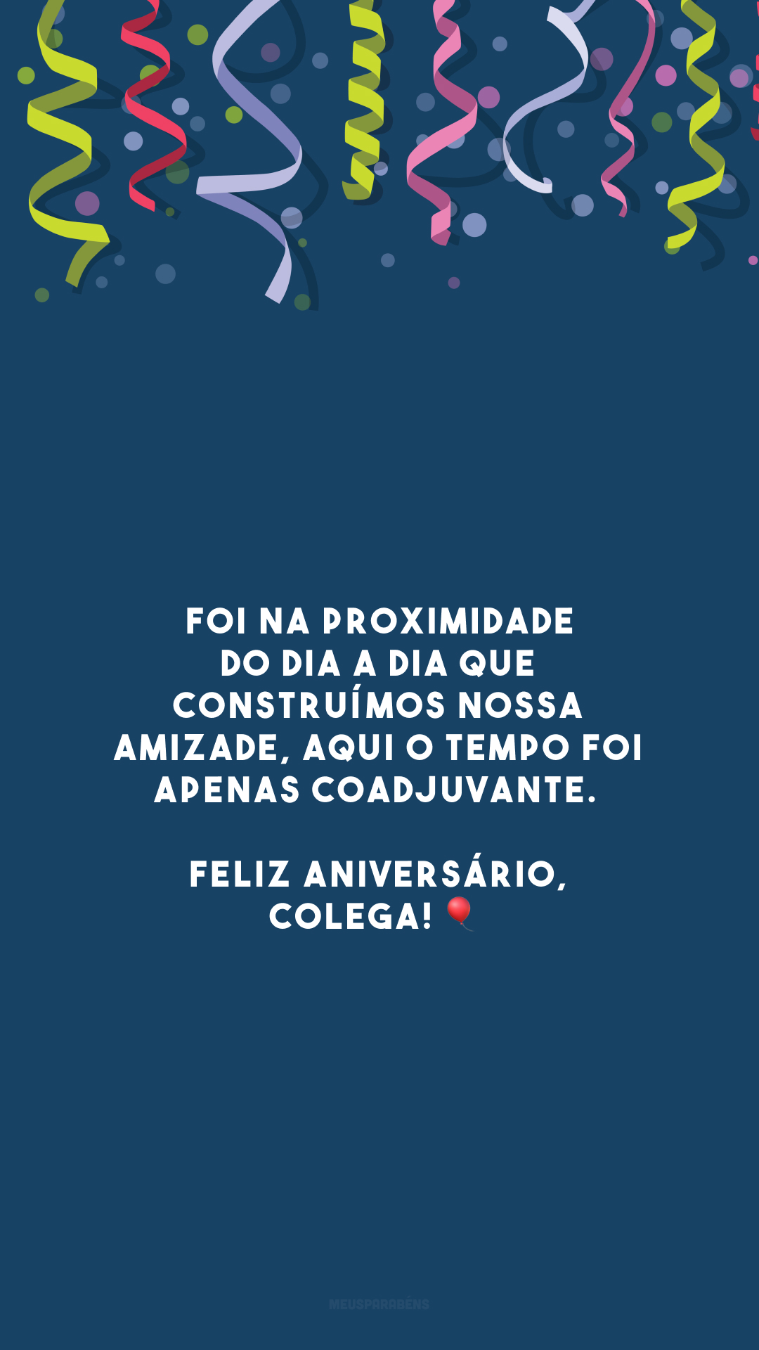 Foi na proximidade do dia a dia que construímos nossa amizade, aqui o tempo foi apenas coadjuvante. Feliz aniversário, colega! 🎈
